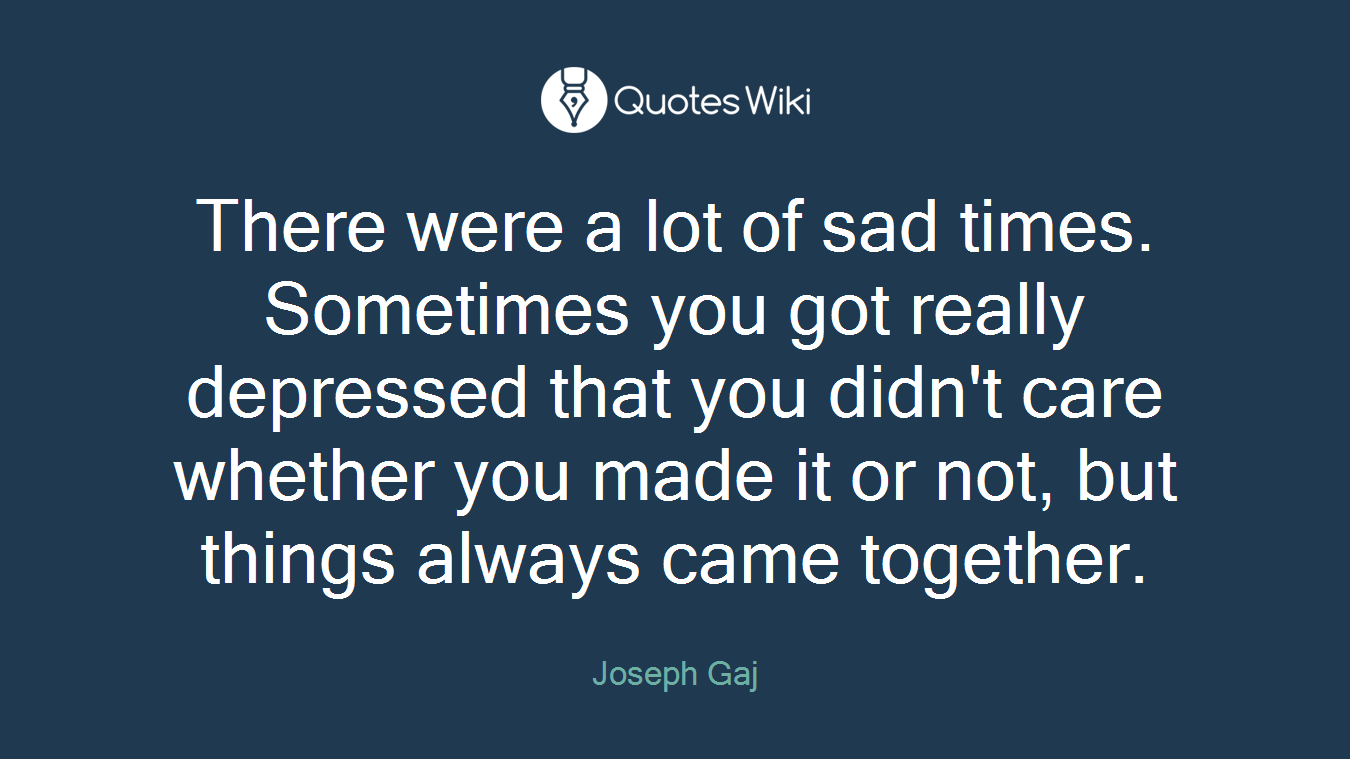 There were a lot of sad times. Sometimes you got really depressed that you didn't care whether you made it or not, but things always came together.