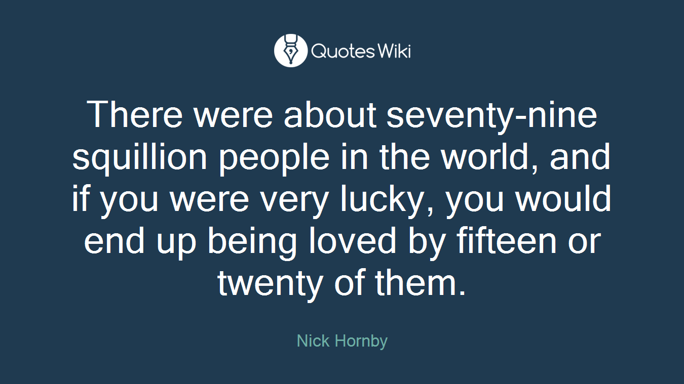 There were about seventy-nine squillion people in the world, and if you were very lucky, you would end up being loved by fifteen or twenty of them.