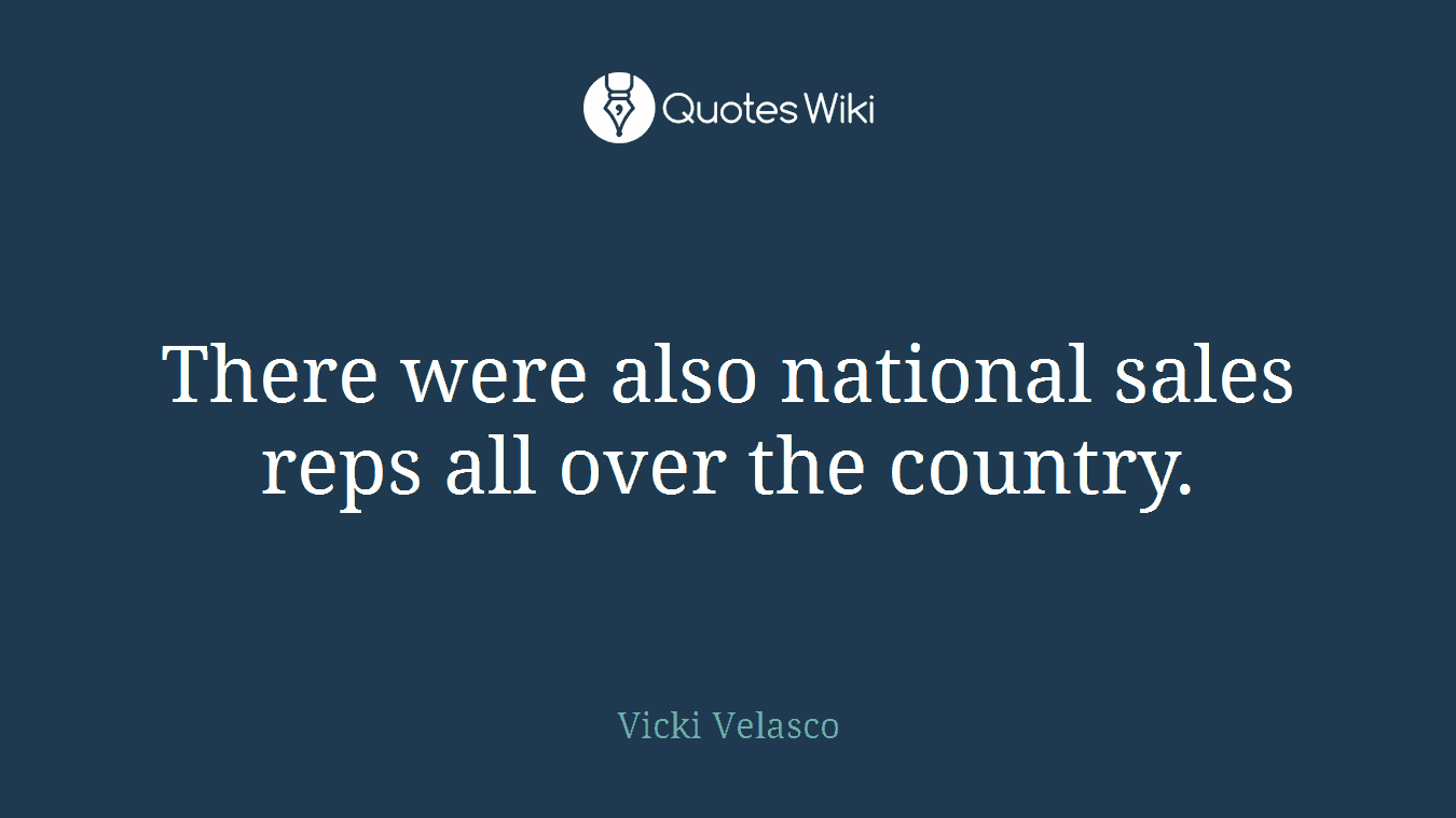 There were also national sales reps all over the country.