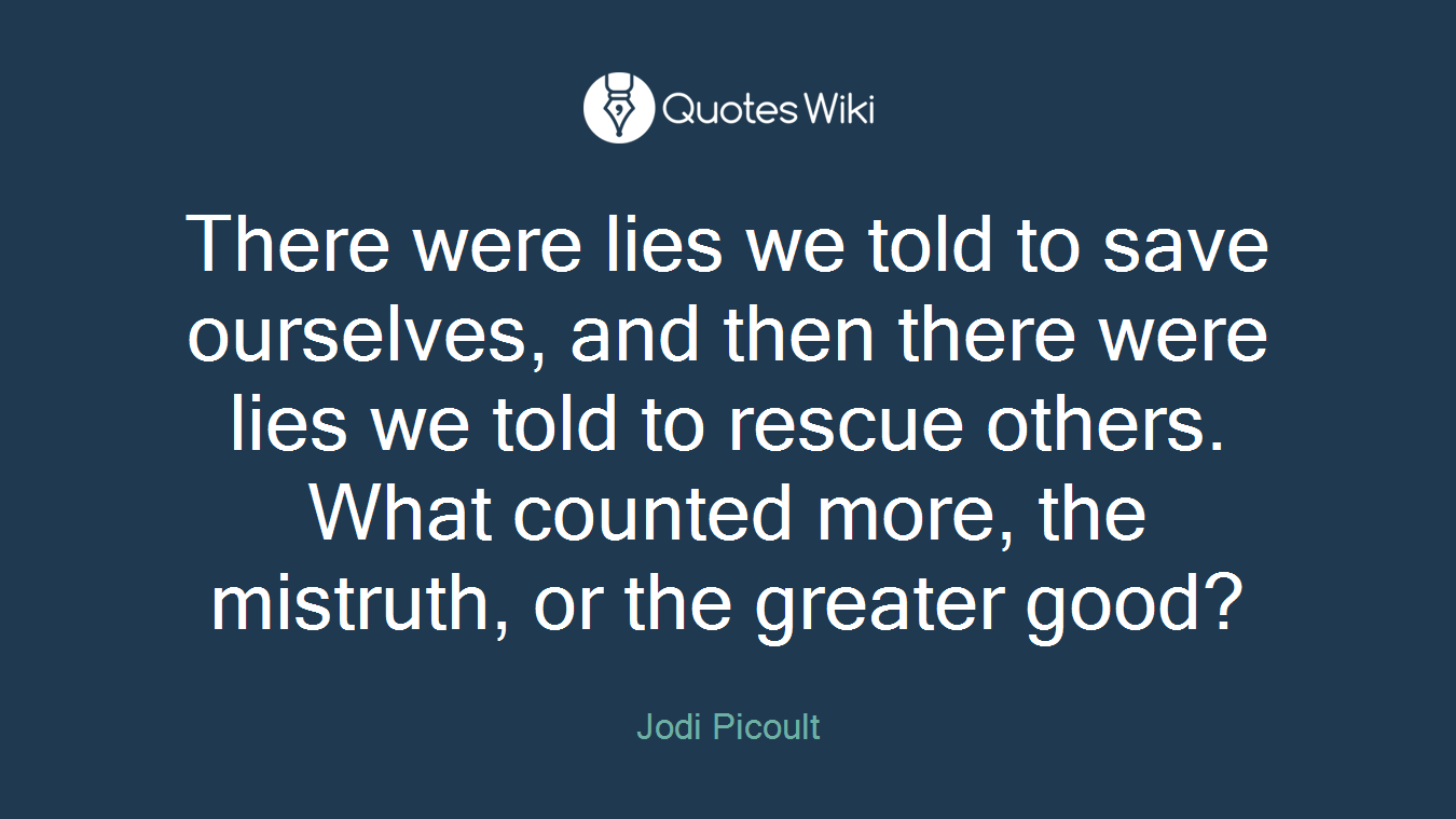 There were lies we told to save ourselves, and then there were lies we told to rescue others. What counted more, the mistruth, or the greater good?