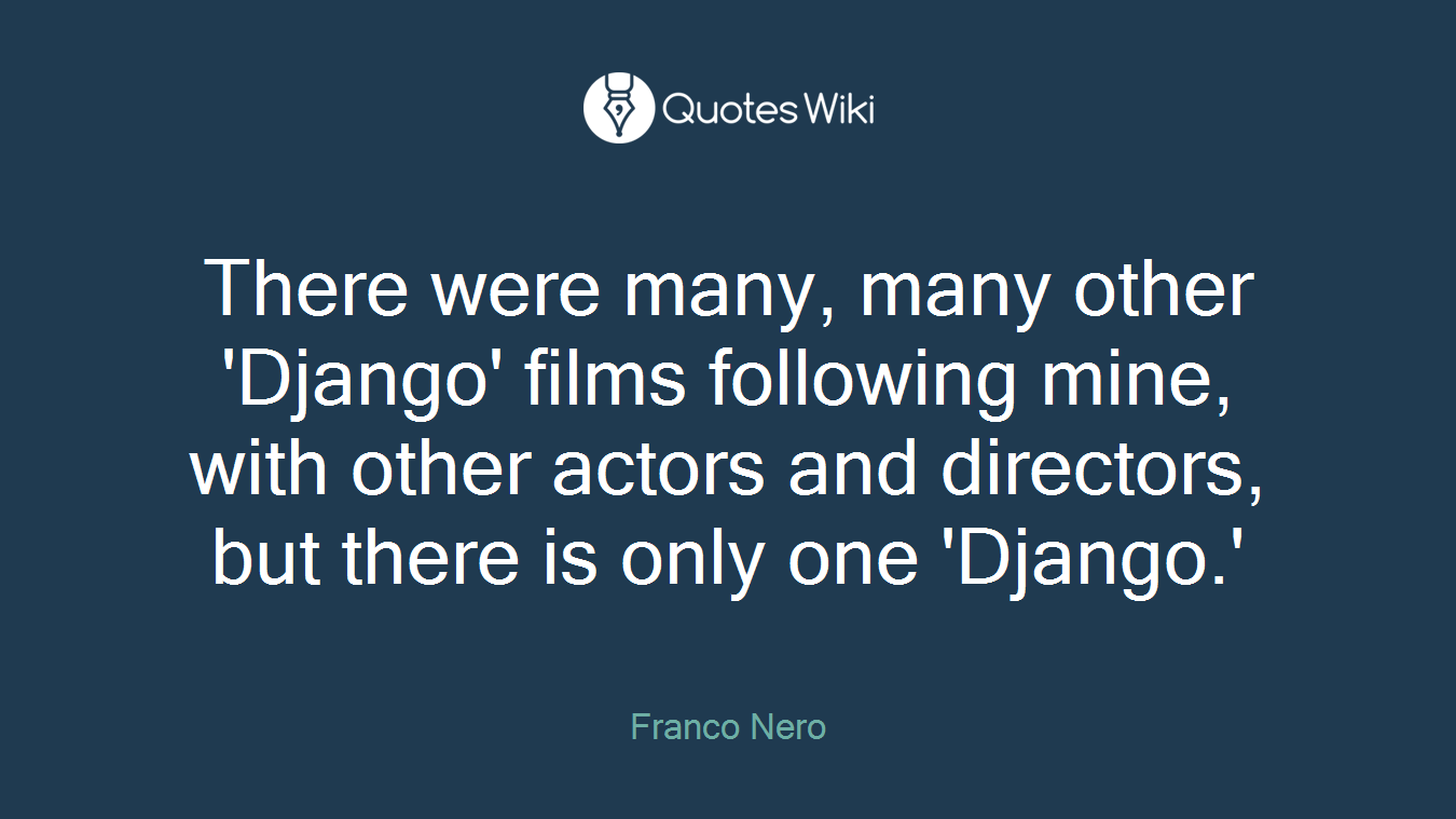 There were many, many other 'Django' films following mine, with other actors and directors, but there is only one 'Django.'