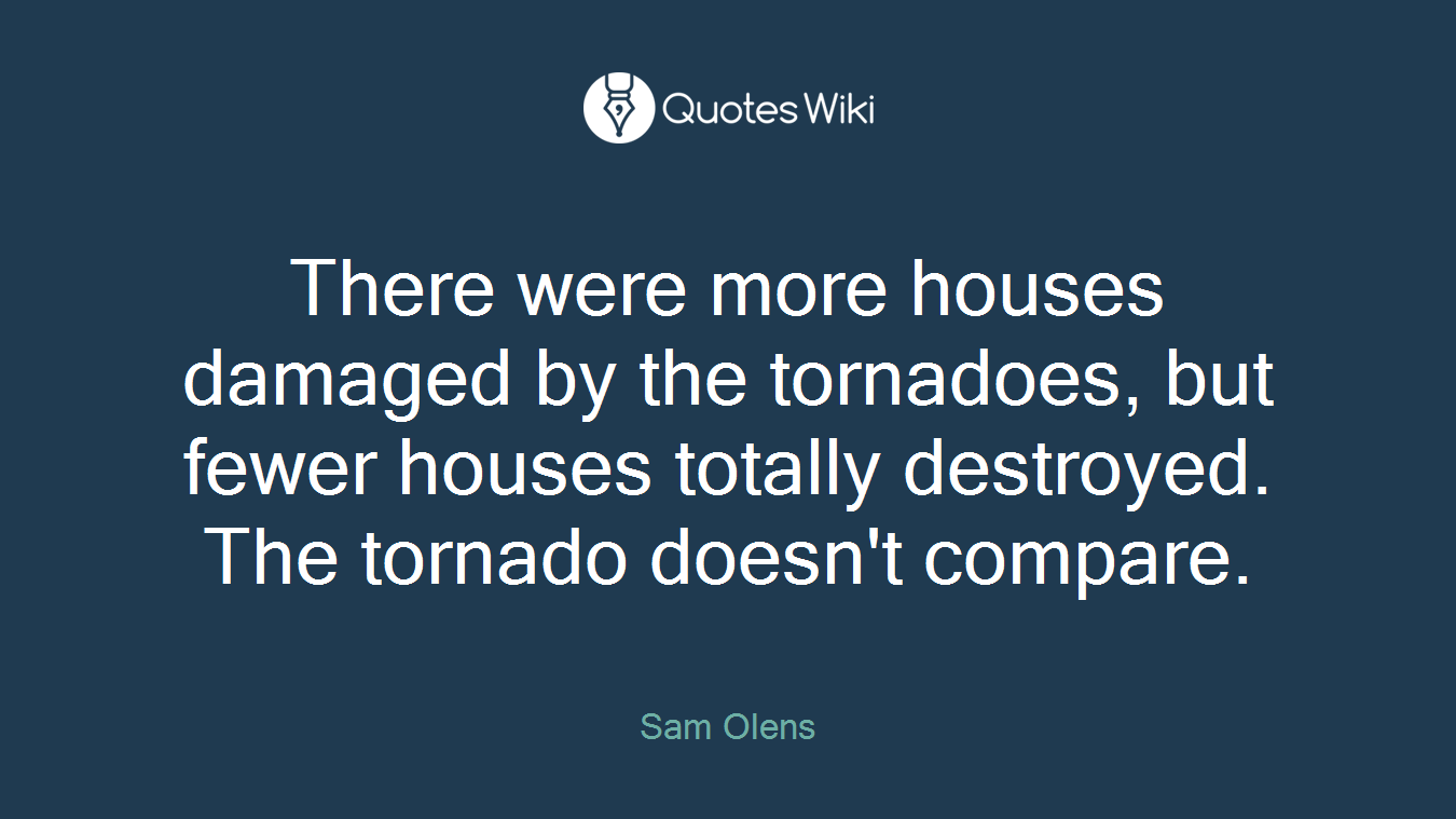 There were more houses damaged by the tornadoes, but fewer houses totally destroyed. The tornado doesn't compare.