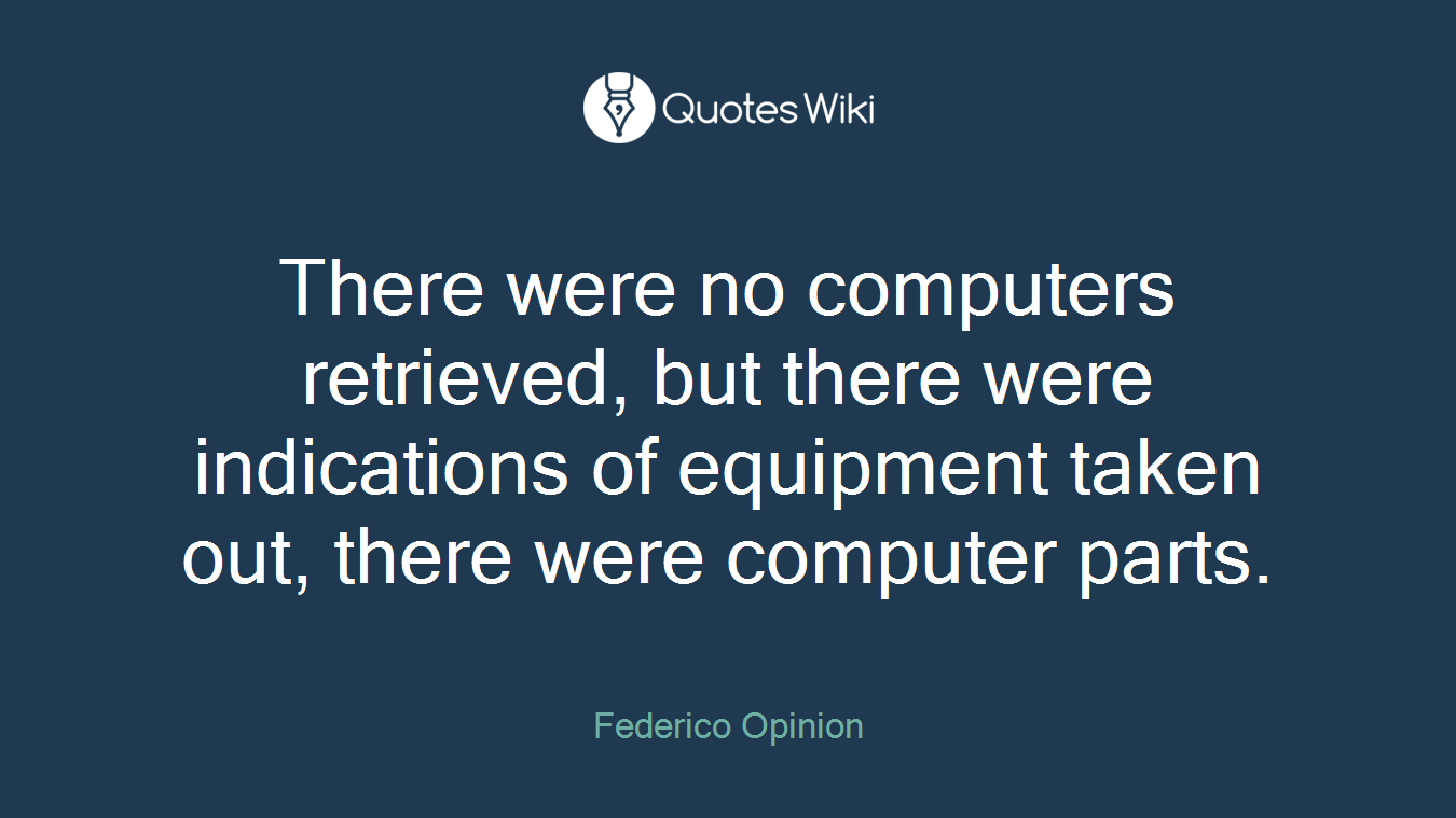There were no computers retrieved, but there were indications of equipment taken out, there were computer parts.
