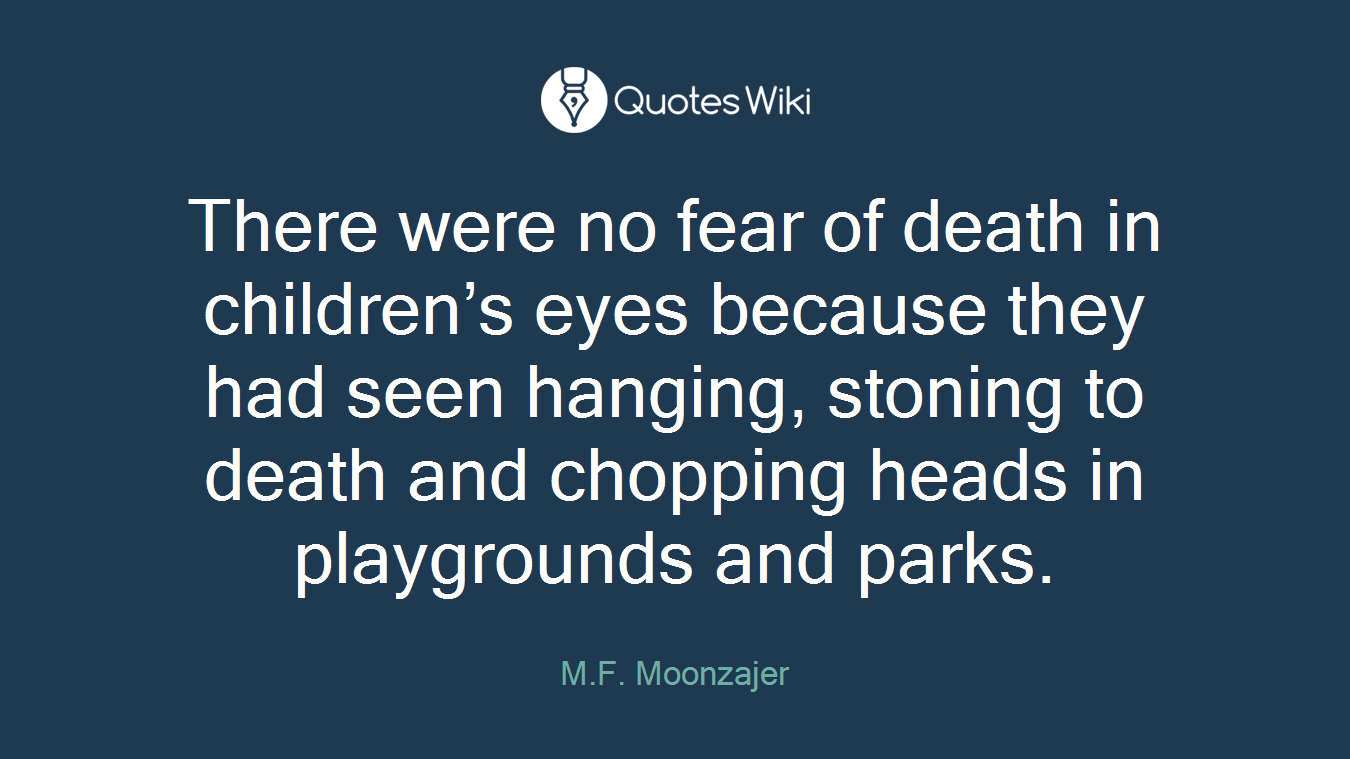 There were no fear of death in children’s eyes because they had seen hanging, stoning to death and chopping heads in playgrounds and parks.