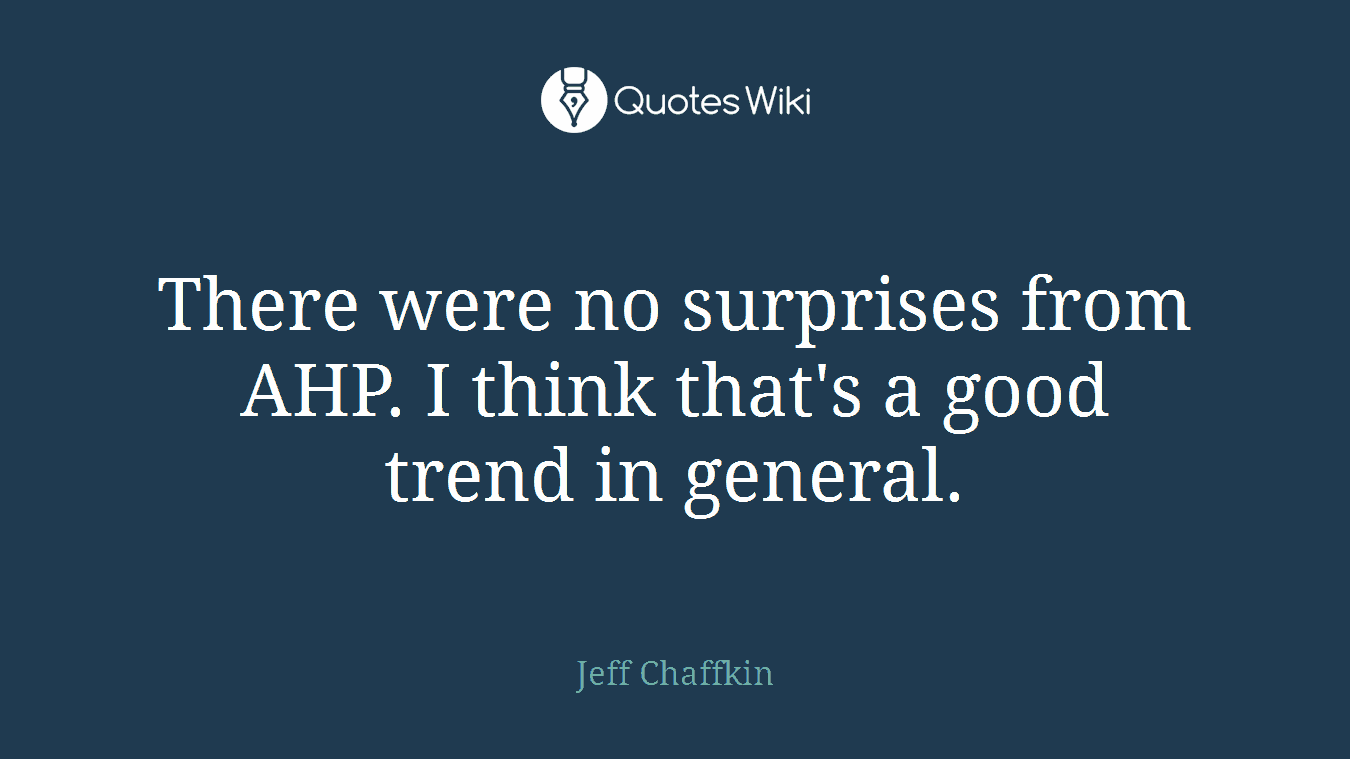 There were no surprises from AHP. I think that's a good trend in general.