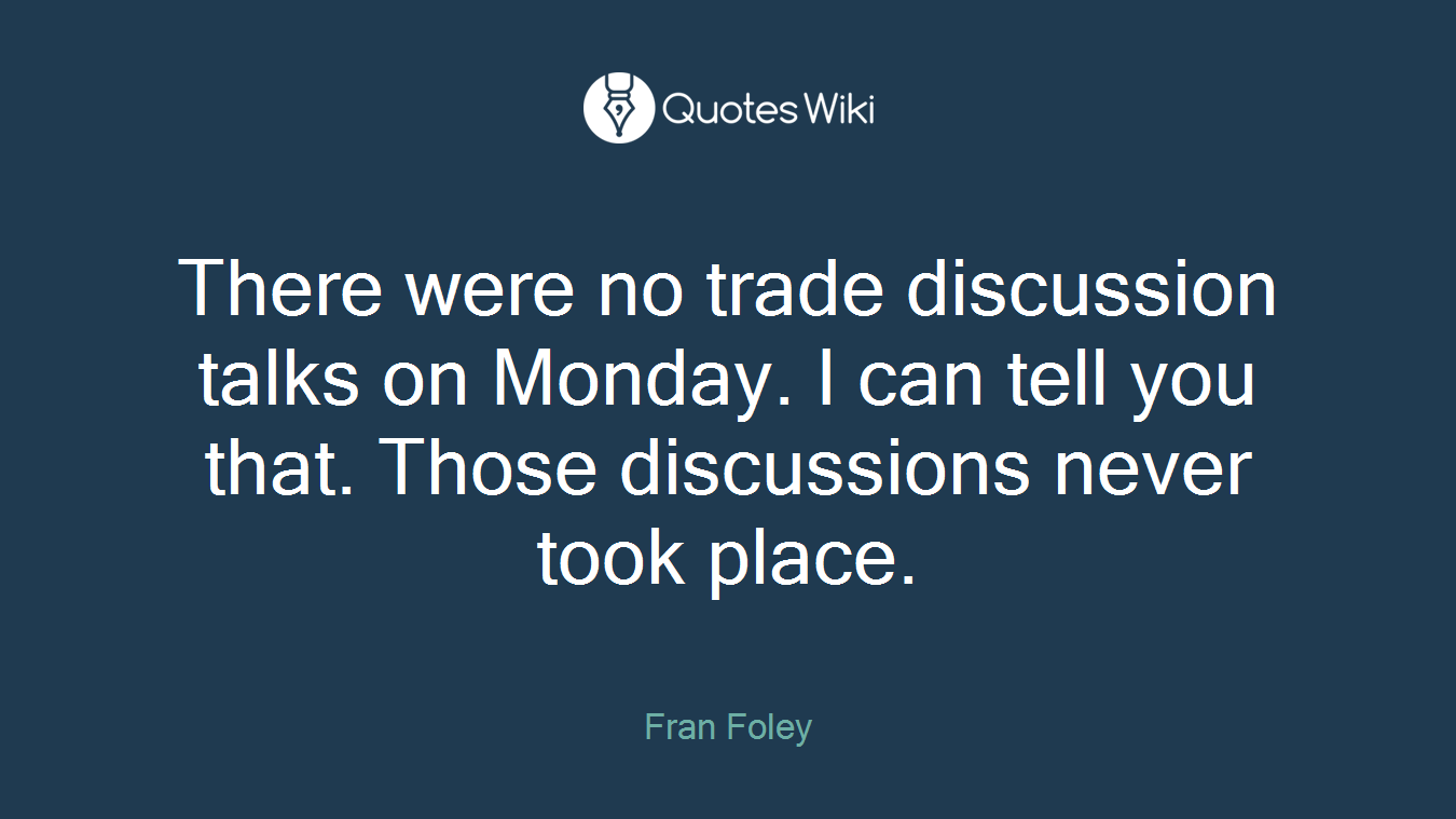 There were no trade discussion talks on Monday. I can tell you that. Those discussions never took place.