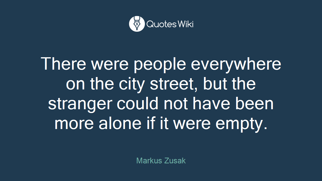 There were people everywhere on the city street, but the stranger could not have been more alone if it were empty.