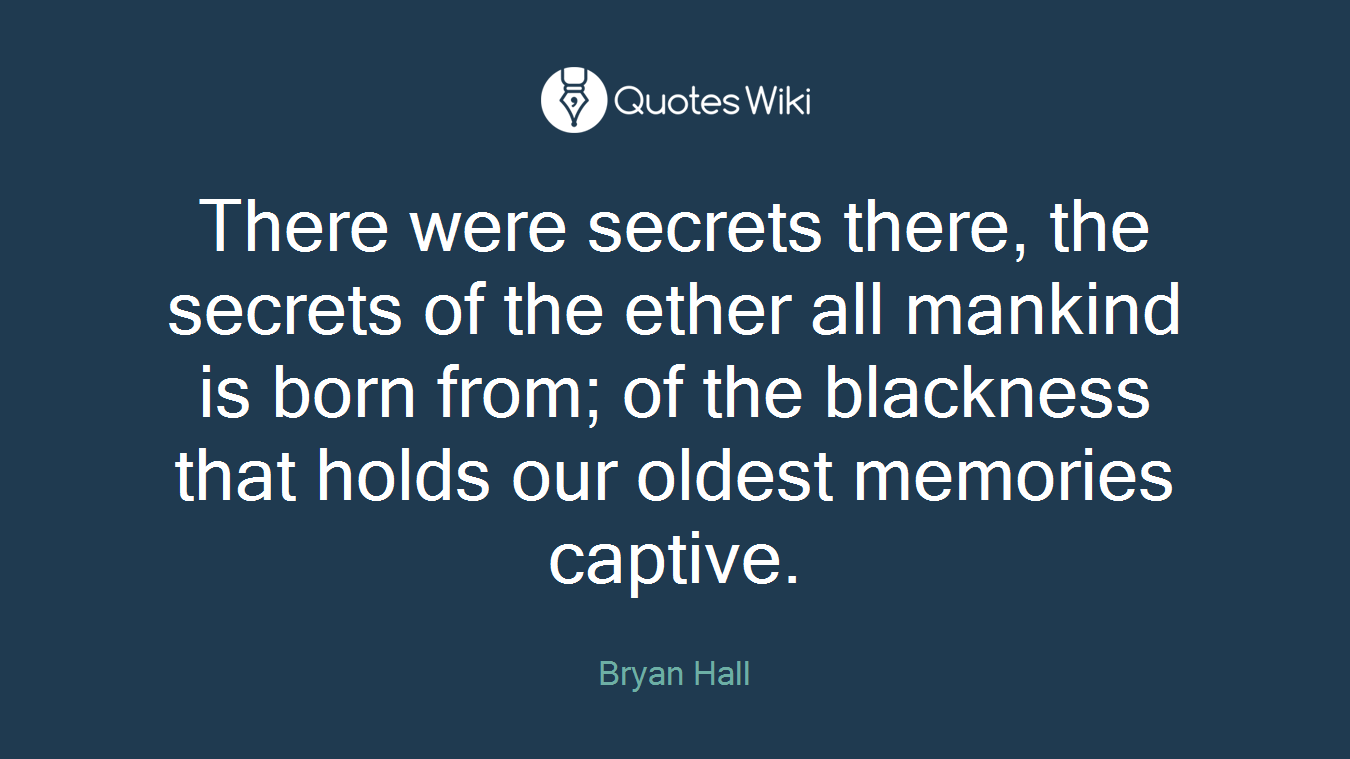 There were secrets there, the secrets of the ether all mankind is born from; of the blackness that holds our oldest memories captive.