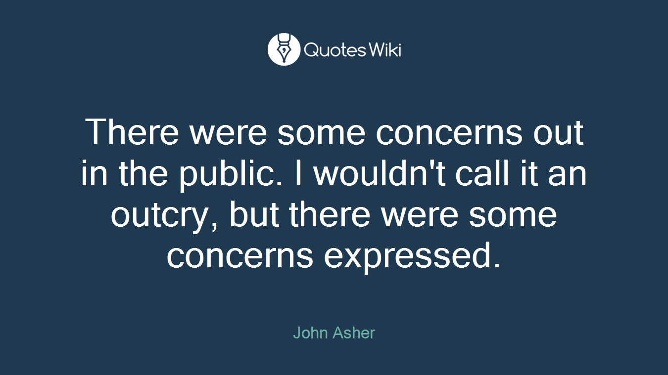 There were some concerns out in the public. I wouldn't call it an outcry, but there were some concerns expressed.