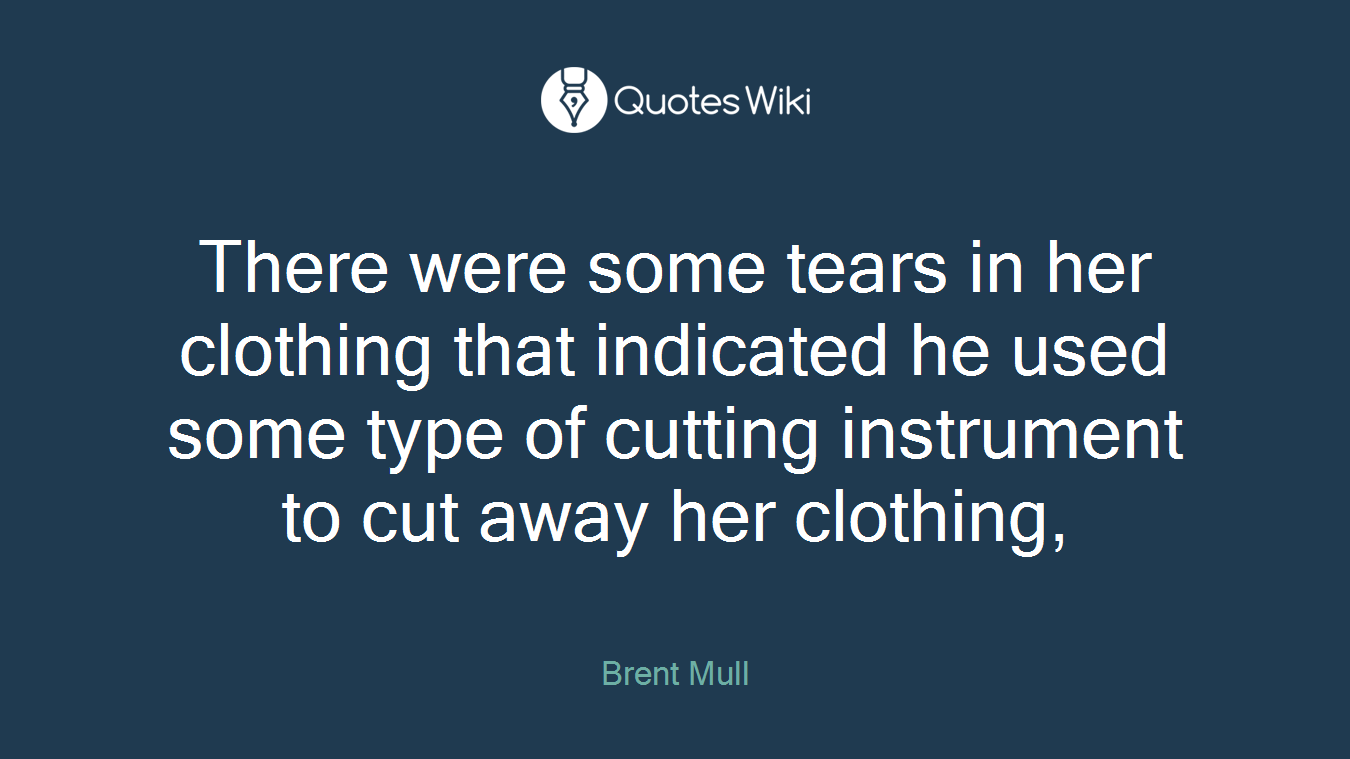 There were some tears in her clothing that indicated he used some type of cutting instrument to cut away her clothing,