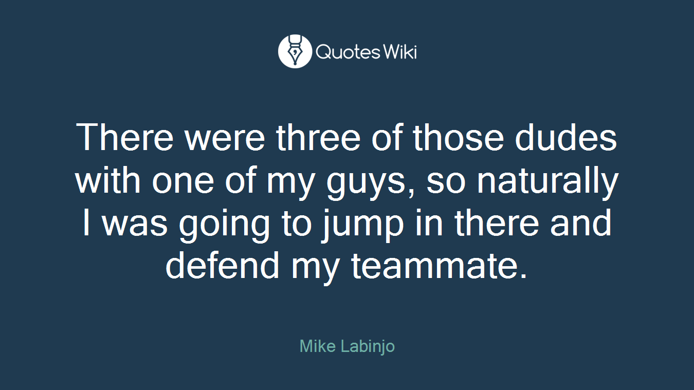 There were three of those dudes with one of my guys, so naturally I was going to jump in there and defend my teammate.