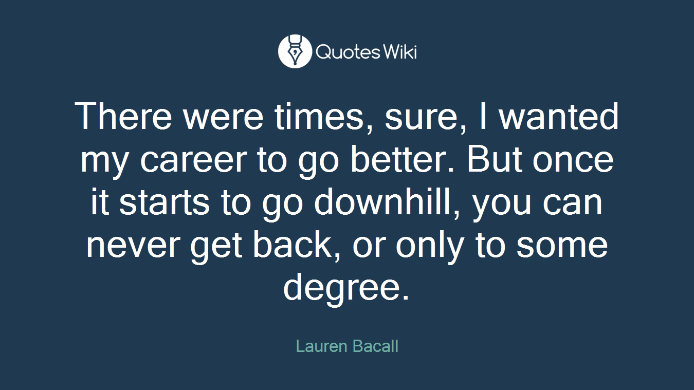 There were times, sure, I wanted my career to go better. But once it starts to go downhill, you can never get back, or only to some degree.
