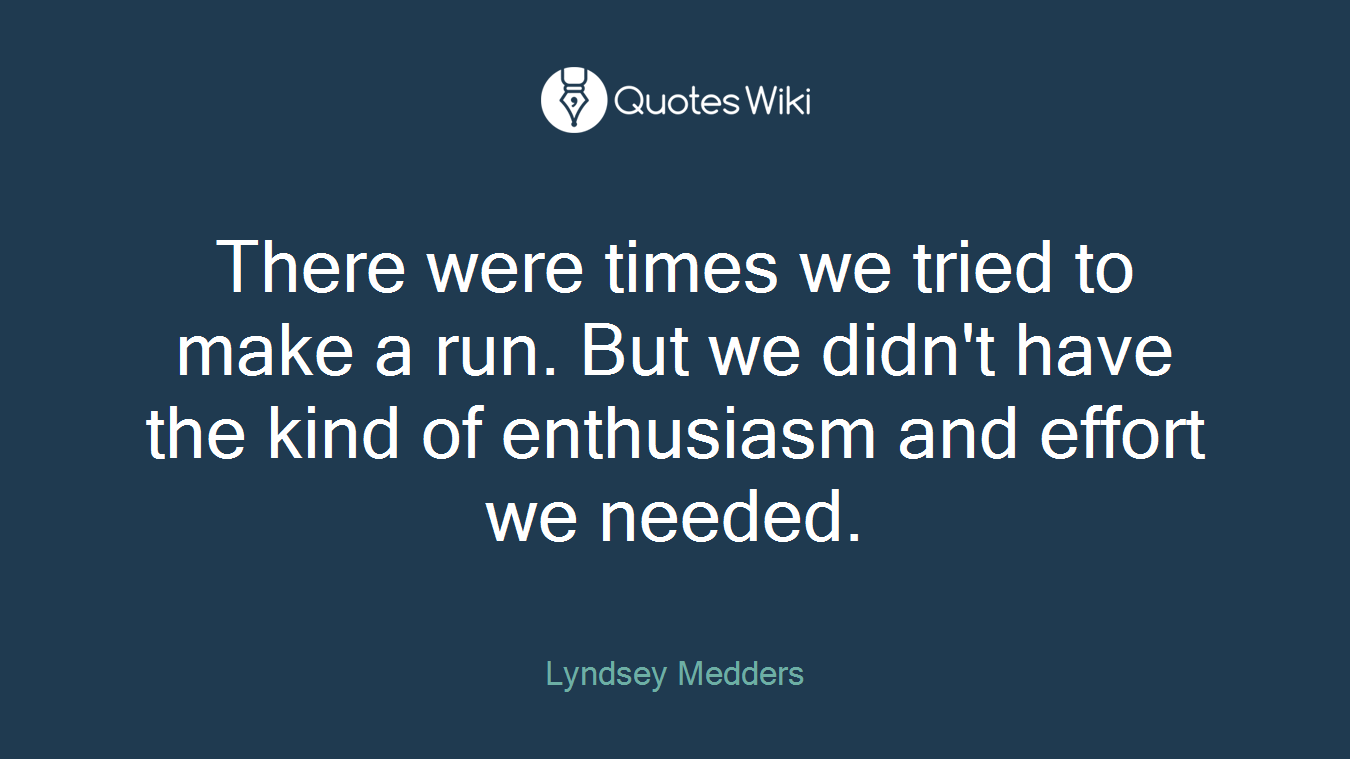 There were times we tried to make a run. But we didn't have the kind of enthusiasm and effort we needed.