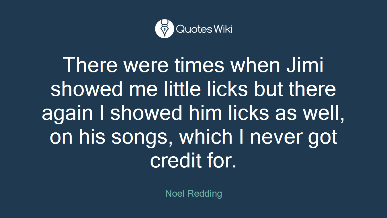 There were times when Jimi showed me little licks but there again I showed him licks as well, on his songs, which I never got credit for.