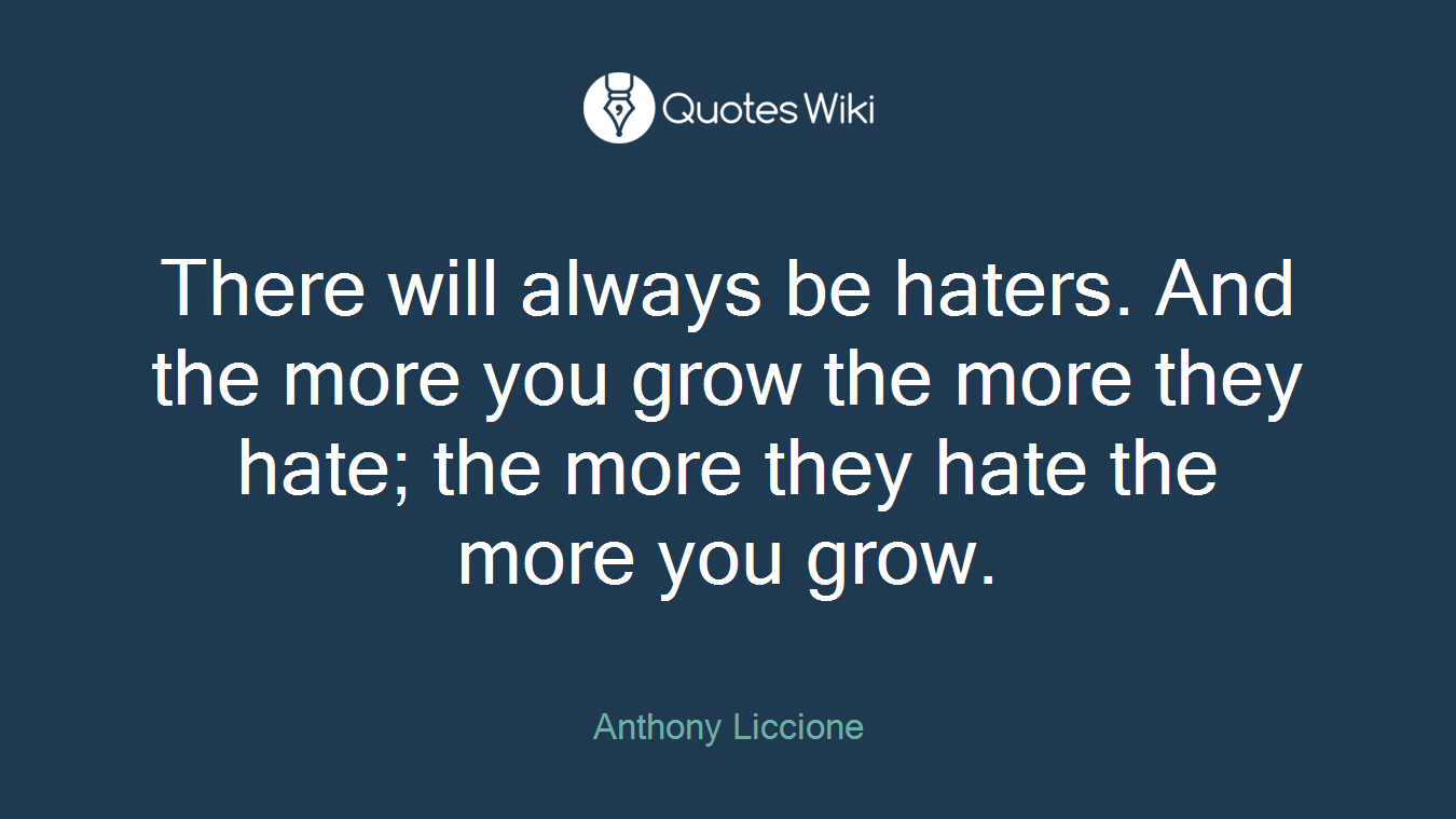 There will always be haters. And the more you grow the more they hate; the more they hate the more you grow.