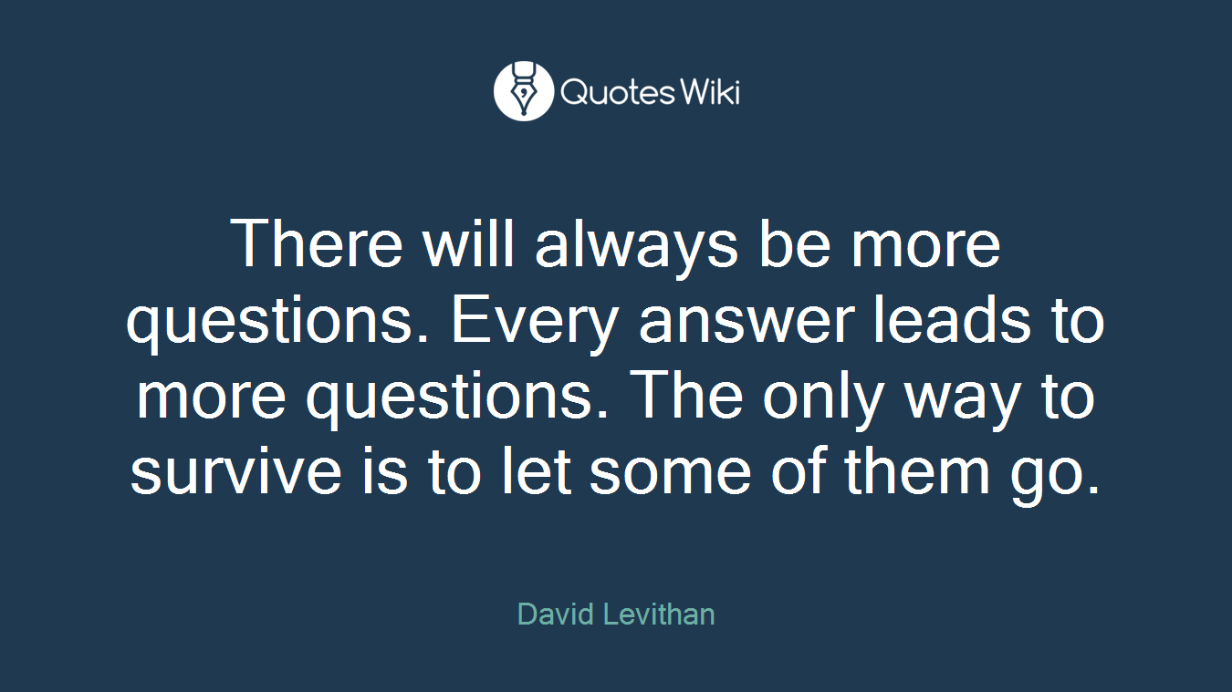 There will always be more questions. Every answer leads to more questions. The only way to survive is to let some of them go.