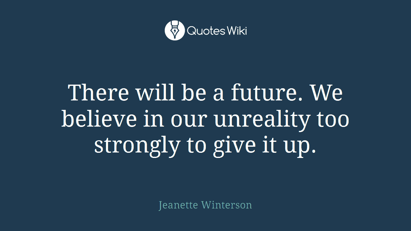 There will be a future. We believe in our unreality too strongly to give it up.