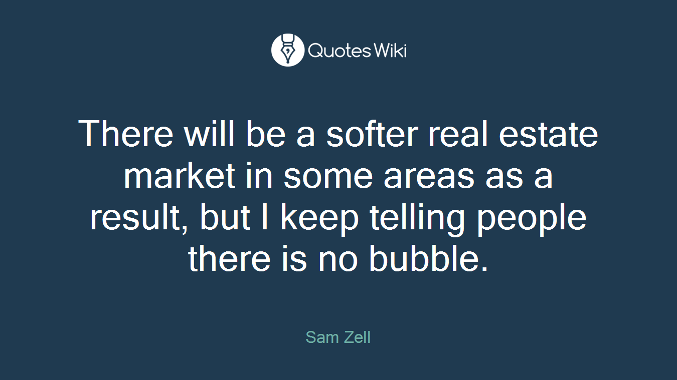 There will be a softer real estate market in some areas as a result, but I keep telling people there is no bubble.