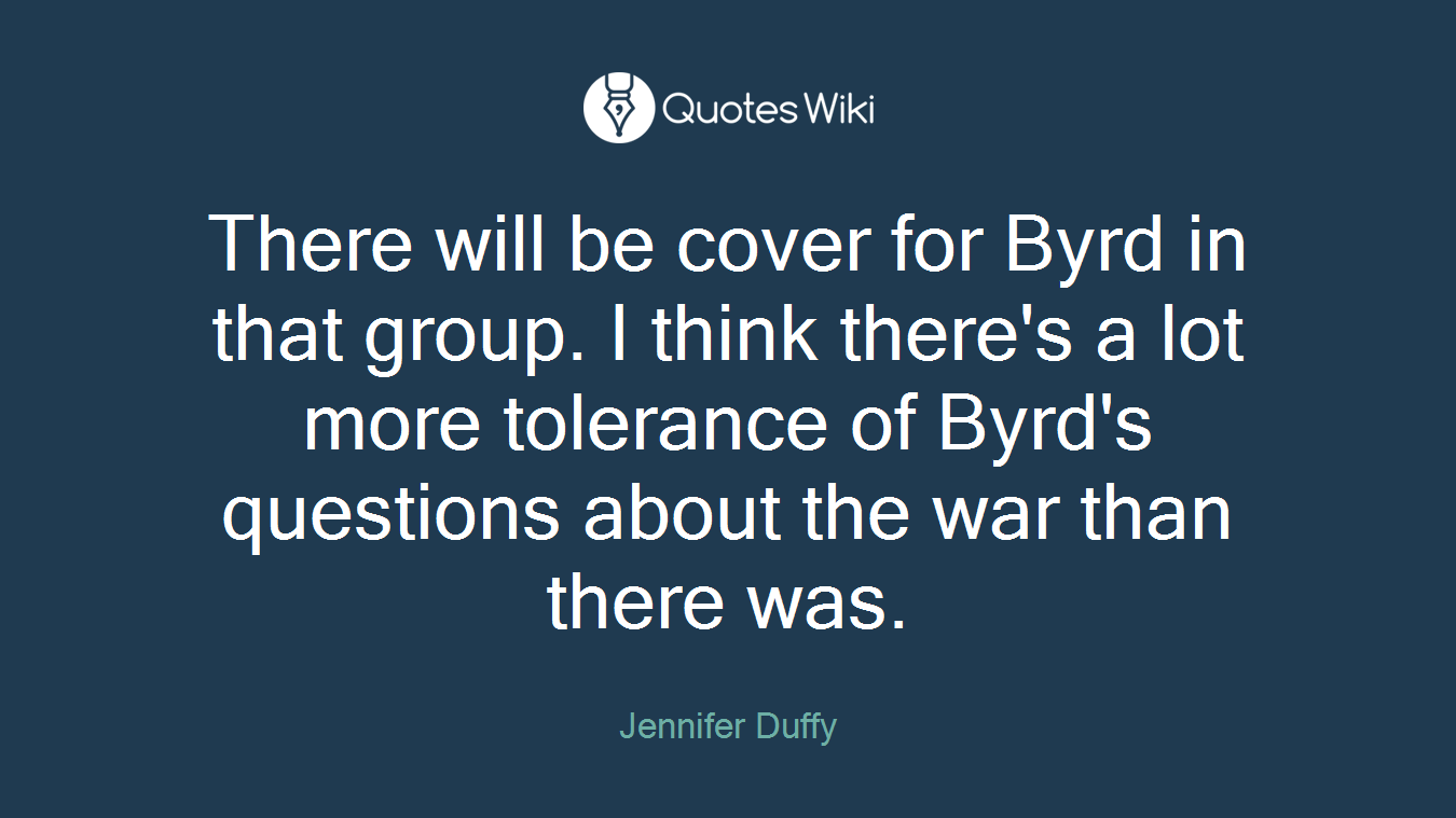 There will be cover for Byrd in that group. I think there's a lot more tolerance of Byrd's questions about the war than there was.