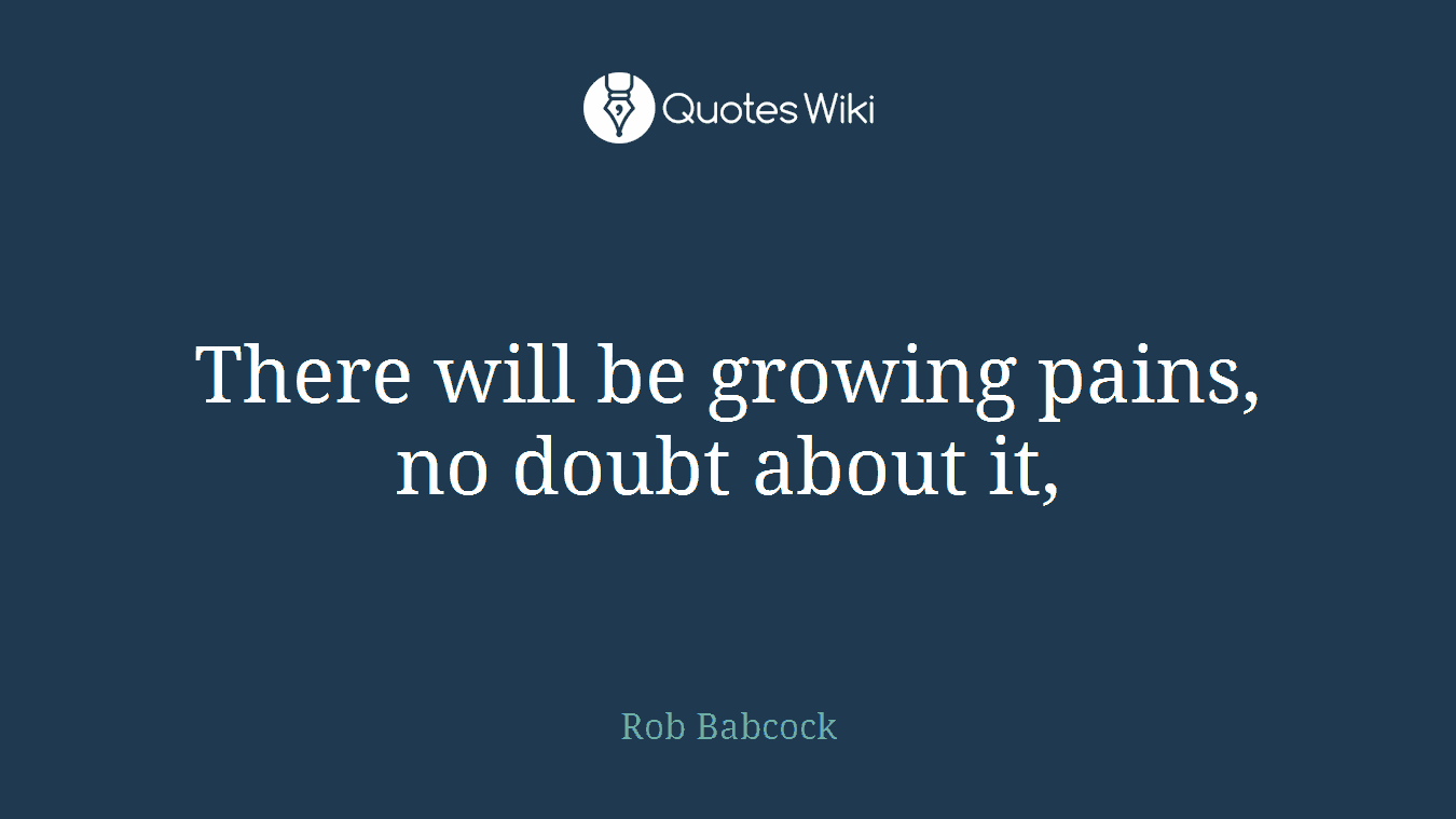 There will be growing pains, no doubt about it,