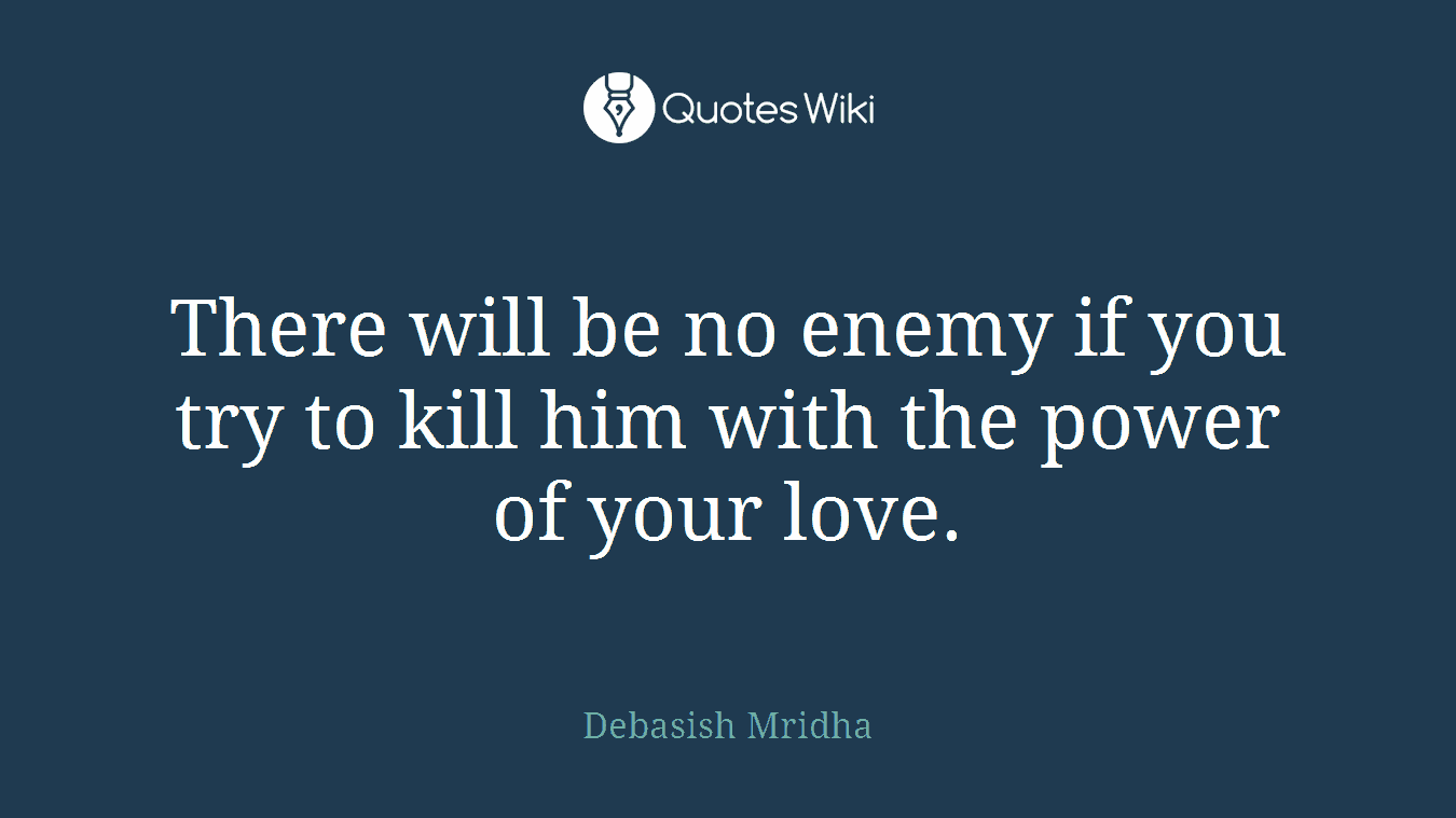 There will be no enemy if you try to kill him with the power of your love.