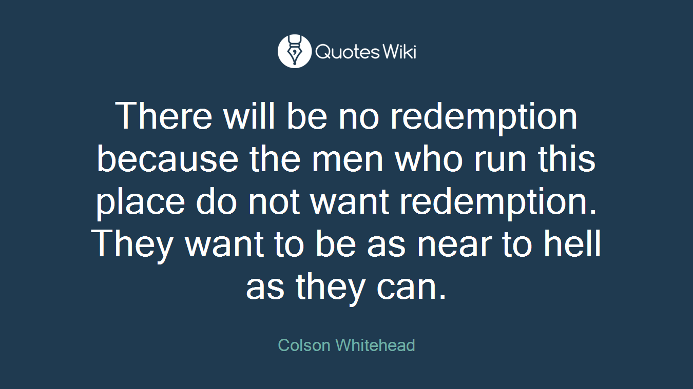 There will be no redemption because the men who run this place do not want redemption. They want to be as near to hell as they can.