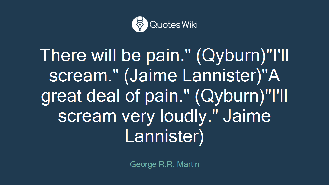 There will be pain." (Qyburn)"I'll scream." (Jaime Lannister)"A great deal of pain." (Qyburn)"I'll scream very loudly." Jaime Lannister)