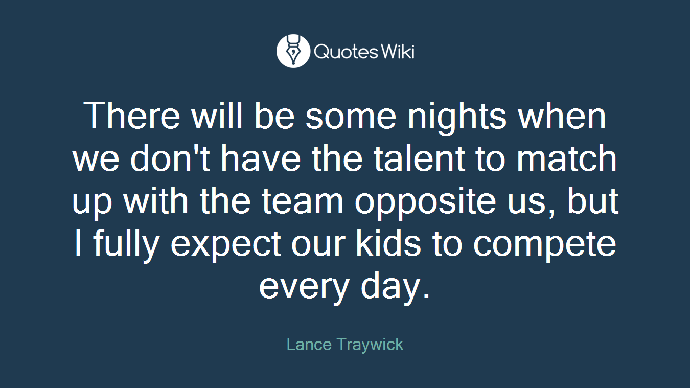 There will be some nights when we don't have the talent to match up with the team opposite us, but I fully expect our kids to compete every day.