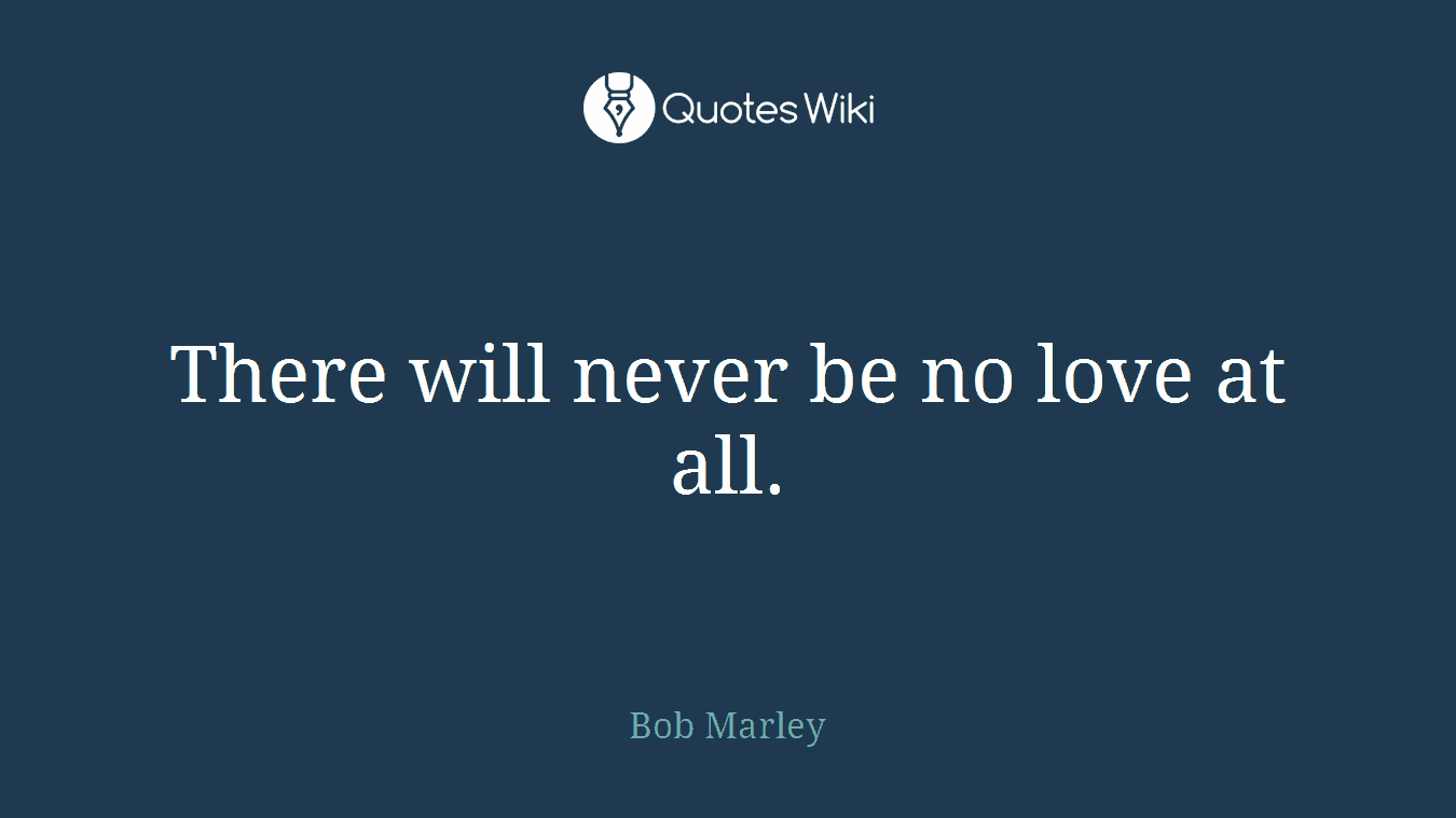 There will never be no love at all.