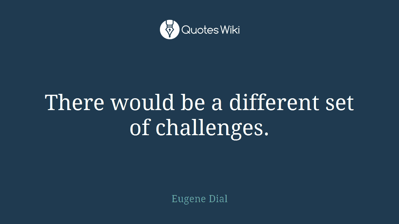 There would be a different set of challenges.