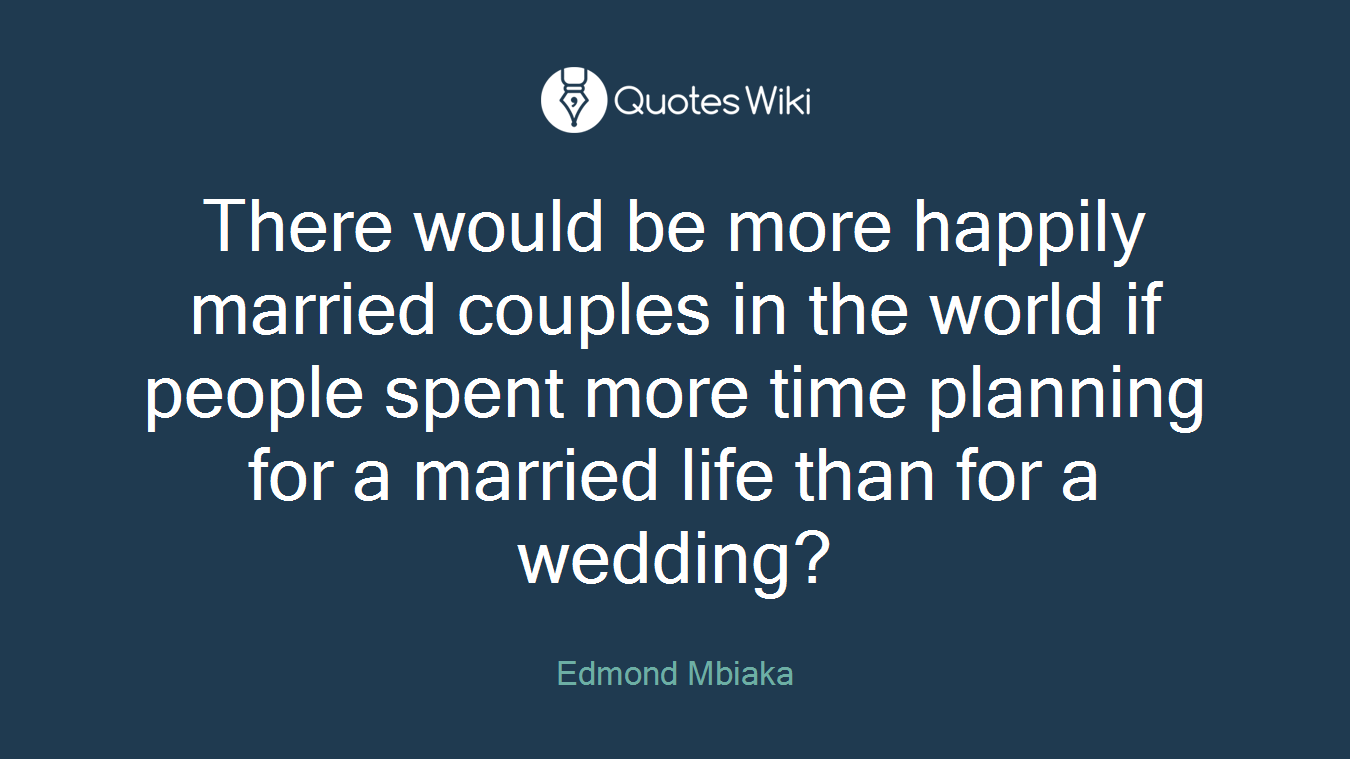 There would be more happily married couples in the world if people spent more time planning for a married life than for a wedding?