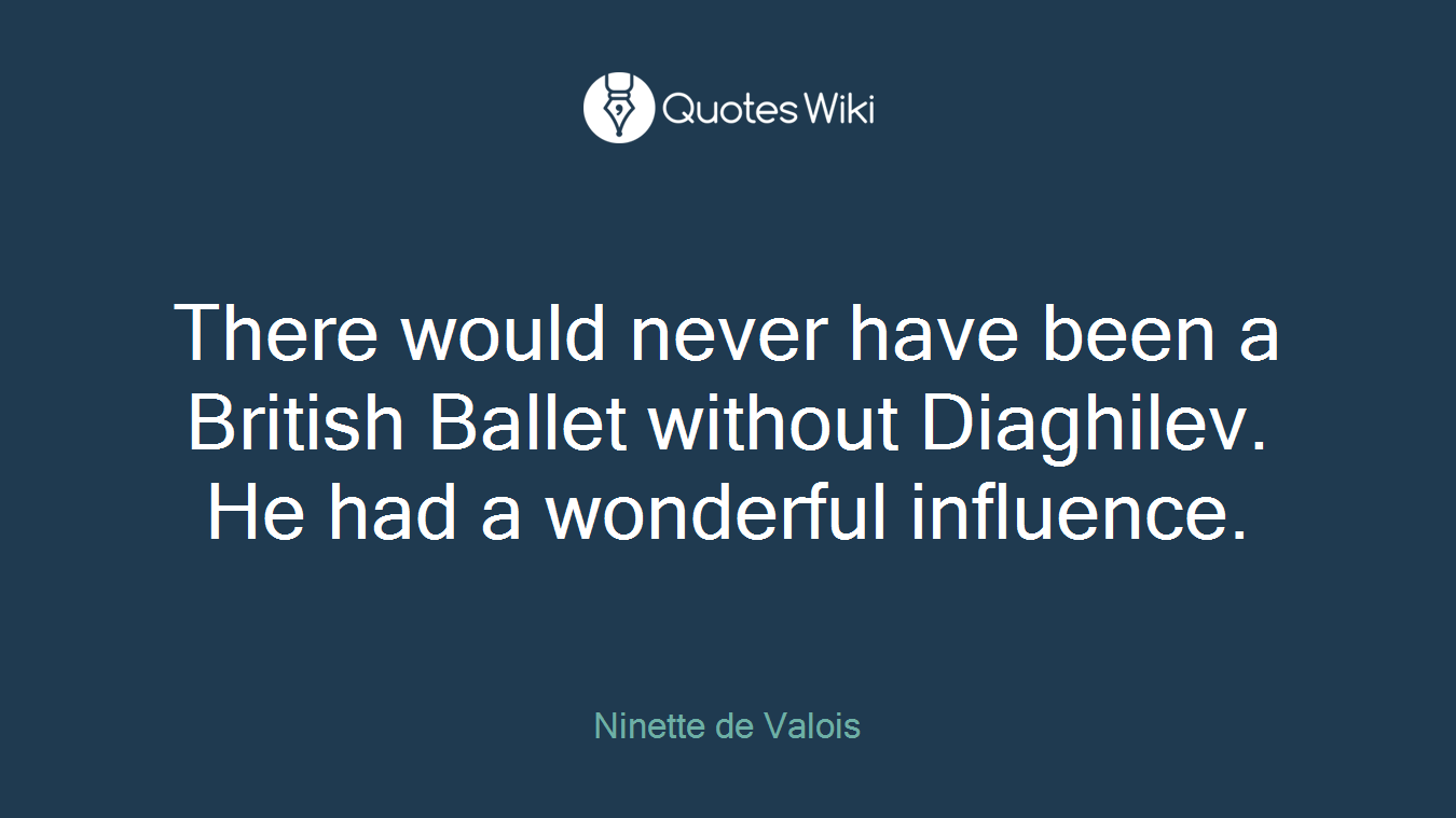 There would never have been a British Ballet without Diaghilev. He had a wonderful influence.