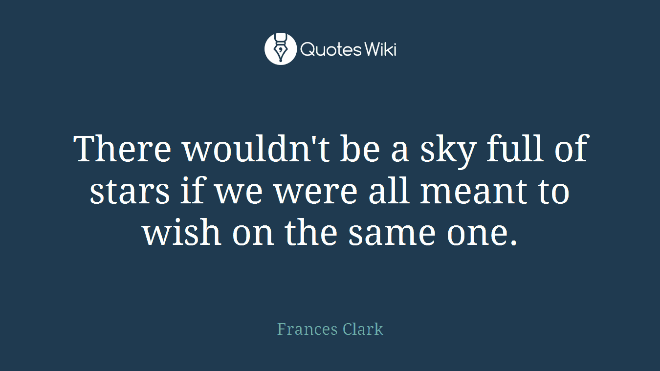 There wouldn't be a sky full of stars if we were all meant to wish on the same one.