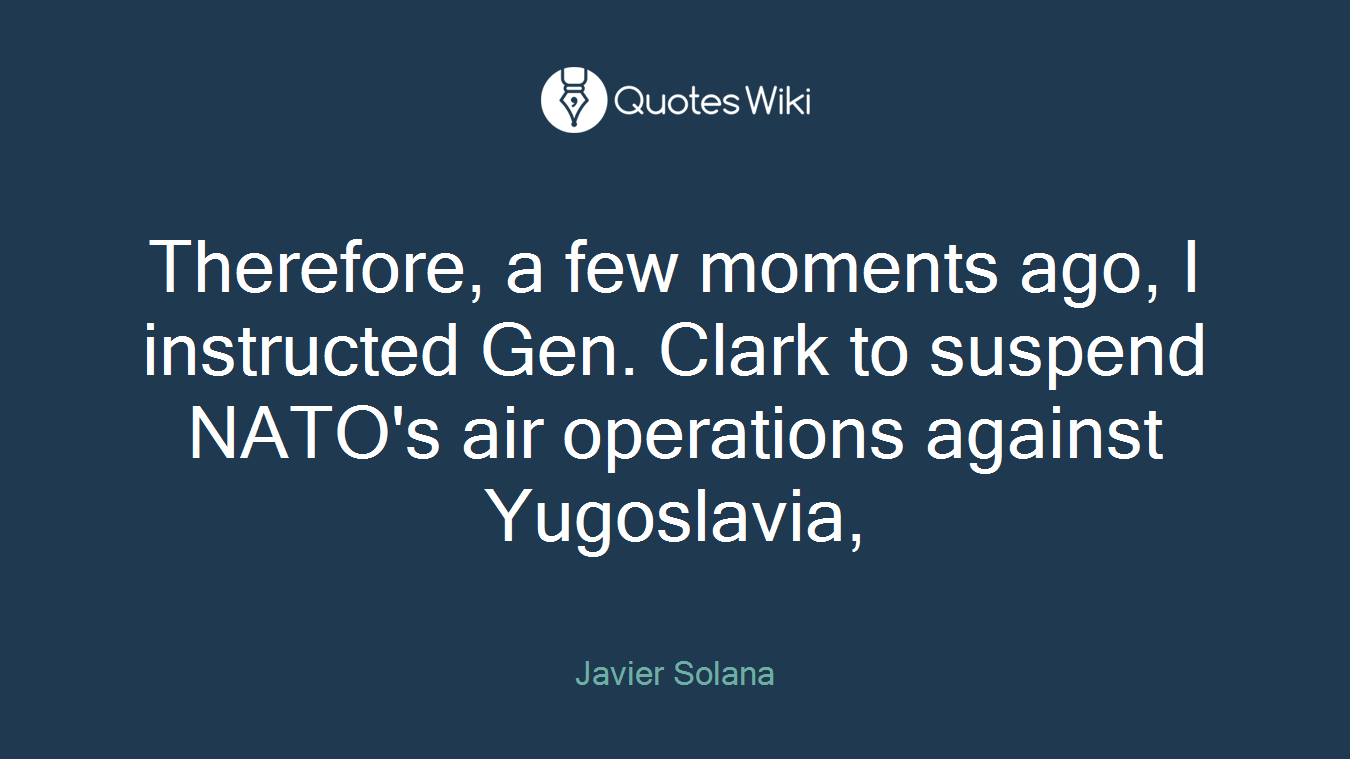 Therefore, a few moments ago, I instructed Gen. Clark to suspend NATO's air operations against Yugoslavia,