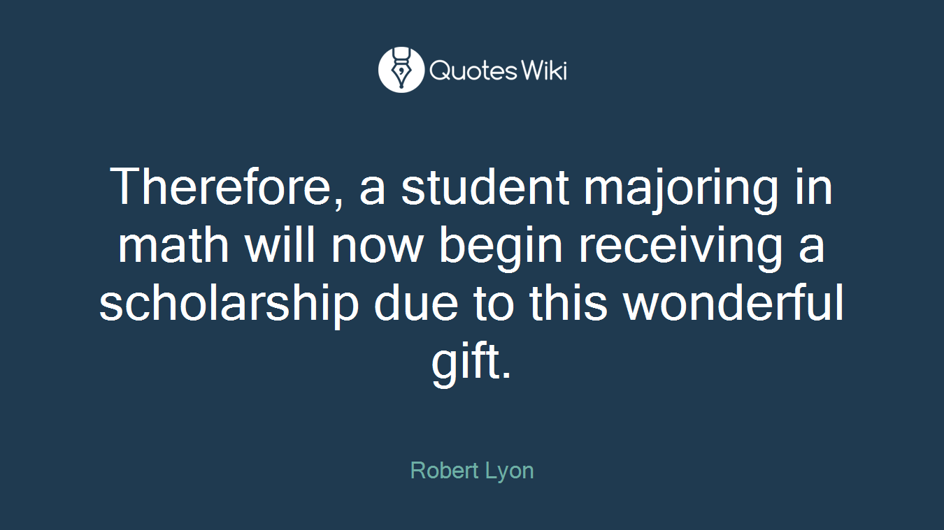 Therefore, a student majoring in math will now begin receiving a scholarship due to this wonderful gift.