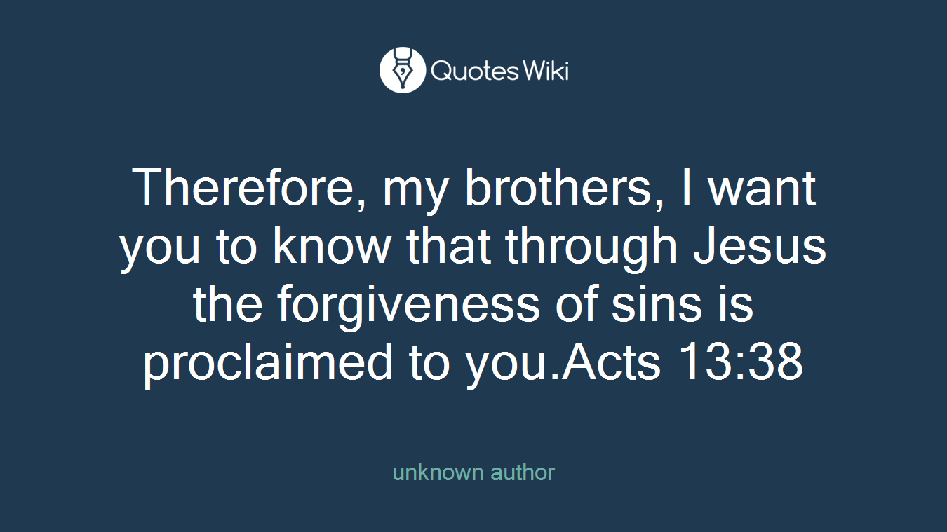 Therefore, my brothers, I want you to know that through Jesus the forgiveness of sins is proclaimed to you.Acts 13:38
