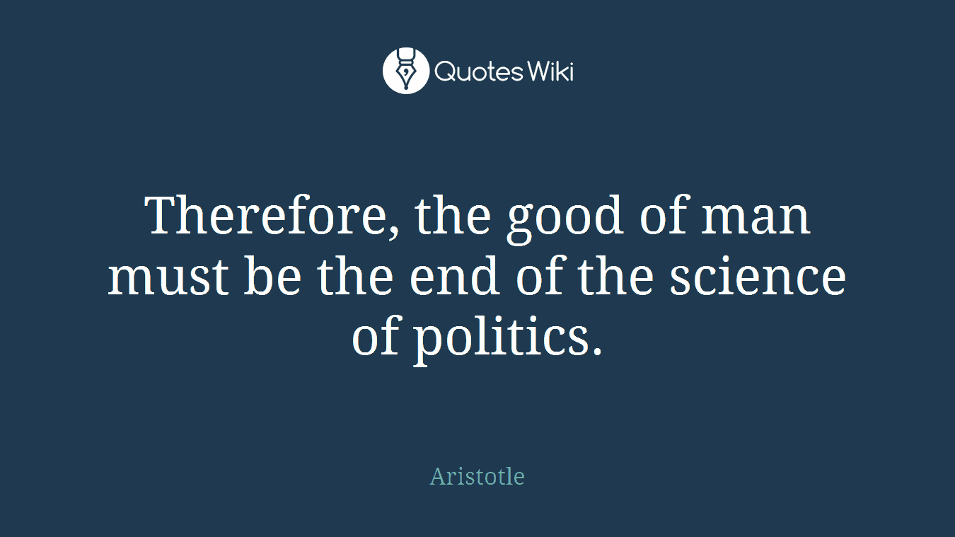 Therefore, the good of man must be the end of the science of politics.
