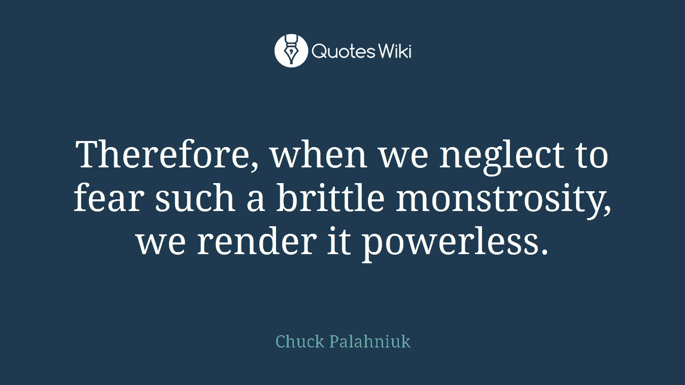 Therefore, when we neglect to fear such a brittle monstrosity, we render it powerless.