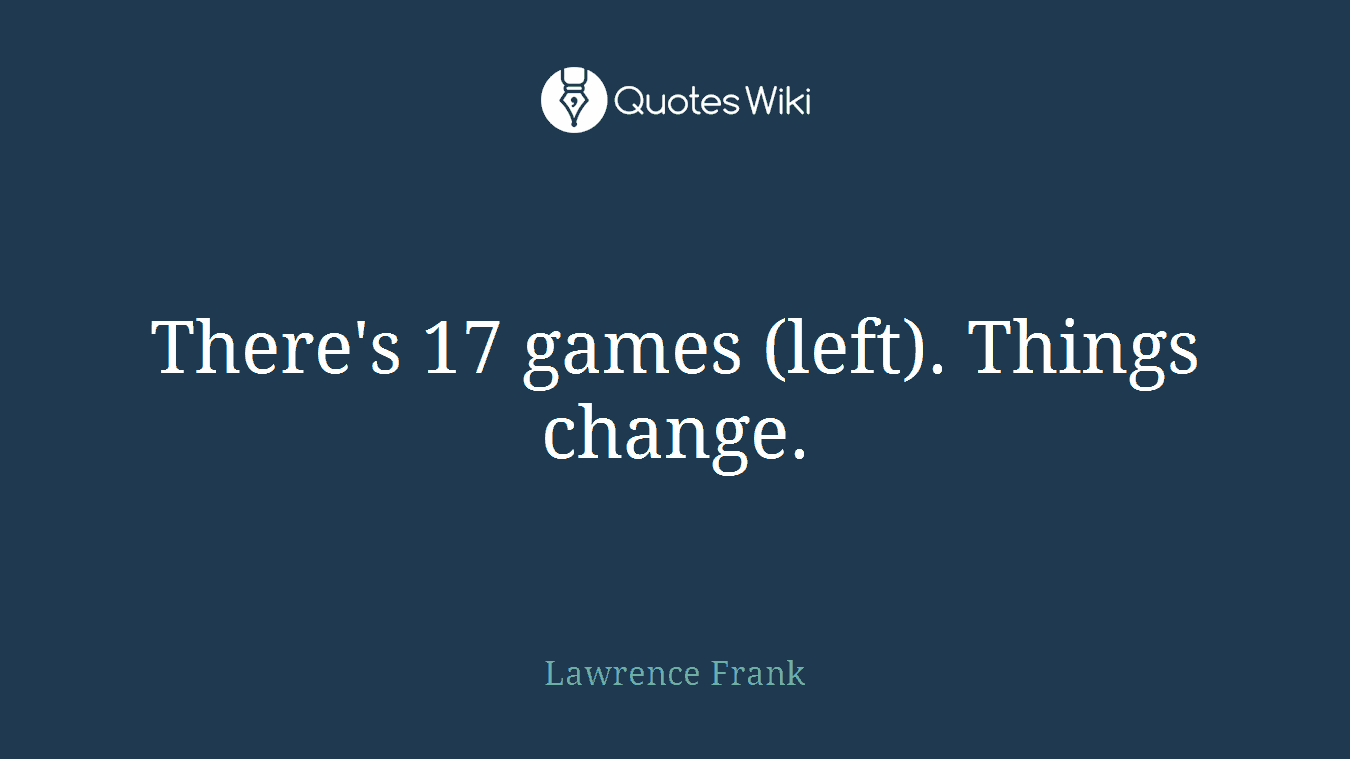 There's 17 games (left). Things change.