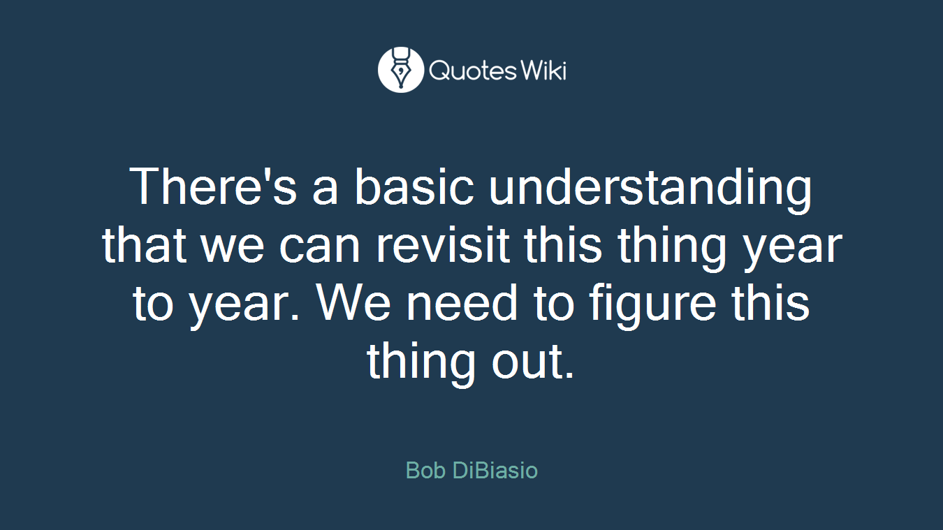 There's a basic understanding that we can revisit this thing year to year. We need to figure this thing out.