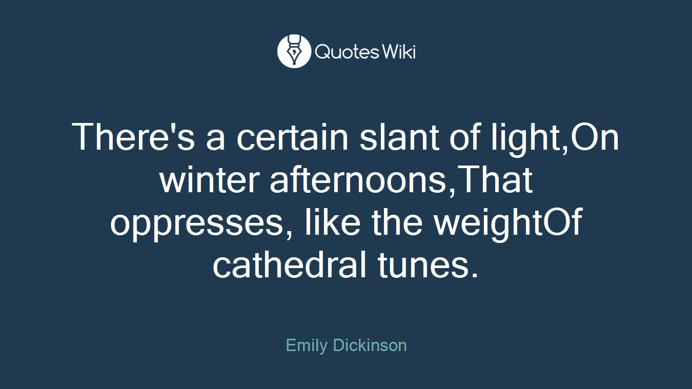 There's a certain slant of light,On winter afternoons,That oppresses, like the weightOf cathedral tunes.