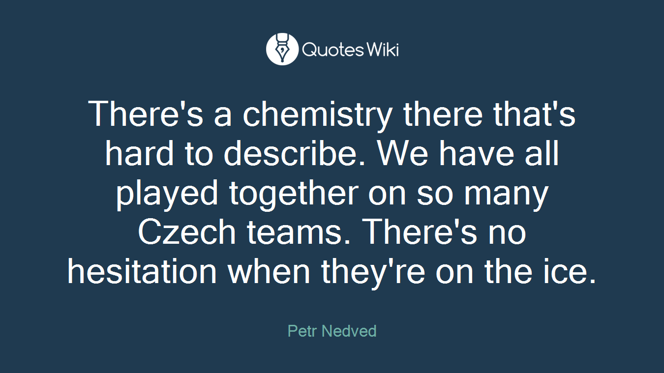 There's a chemistry there that's hard to describe. We have all played together on so many Czech teams. There's no hesitation when they're on the ice.