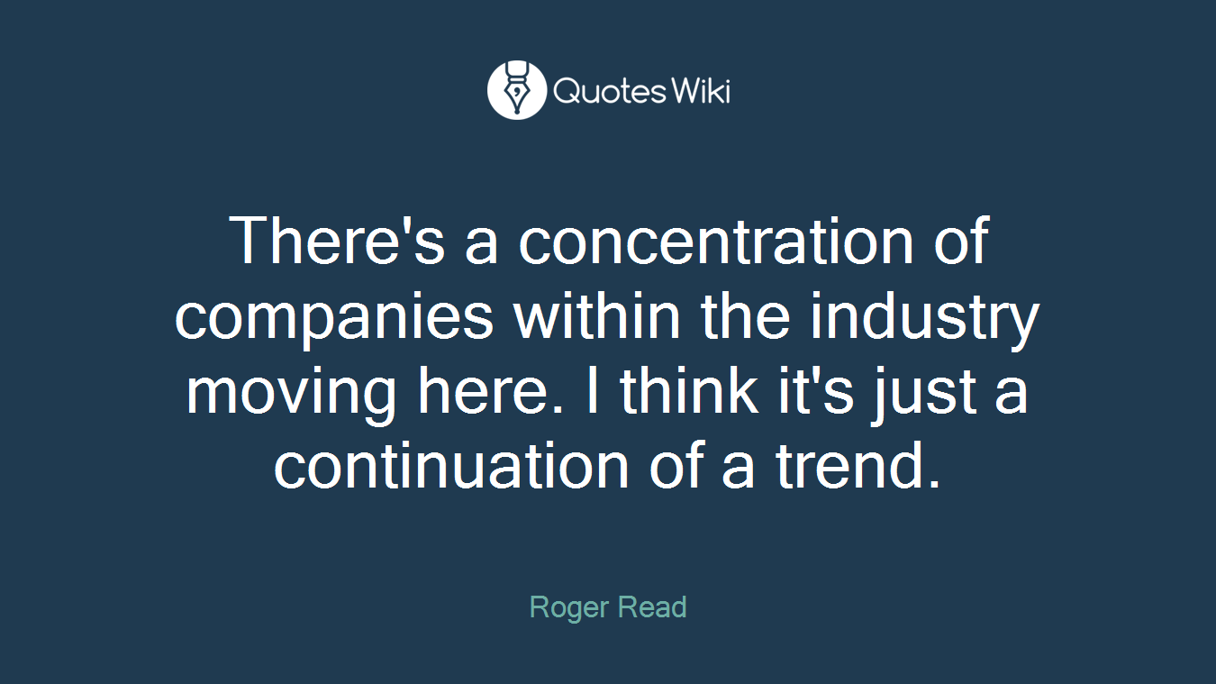 There's a concentration of companies within the industry moving here. I think it's just a continuation of a trend.