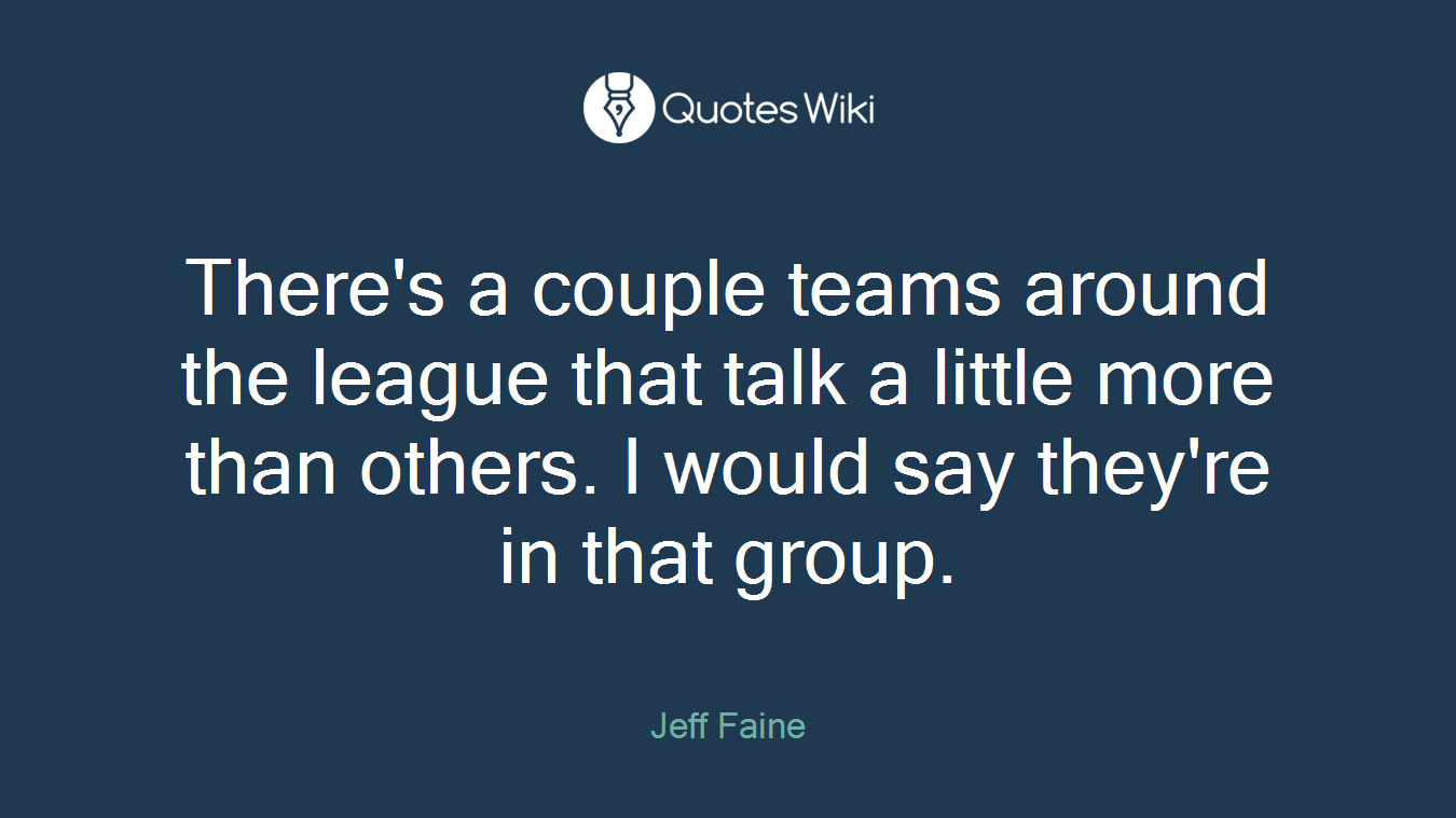 There's a couple teams around the league that talk a little more than others. I would say they're in that group.