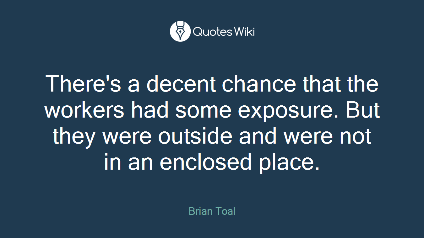 There's a decent chance that the workers had some exposure. But they were outside and were not in an enclosed place.