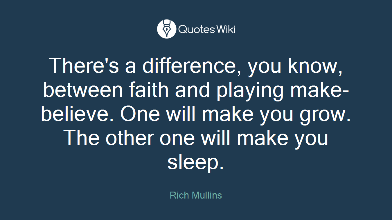 There's a difference, you know, between faith and playing make-believe. One will make you grow. The other one will make you sleep.