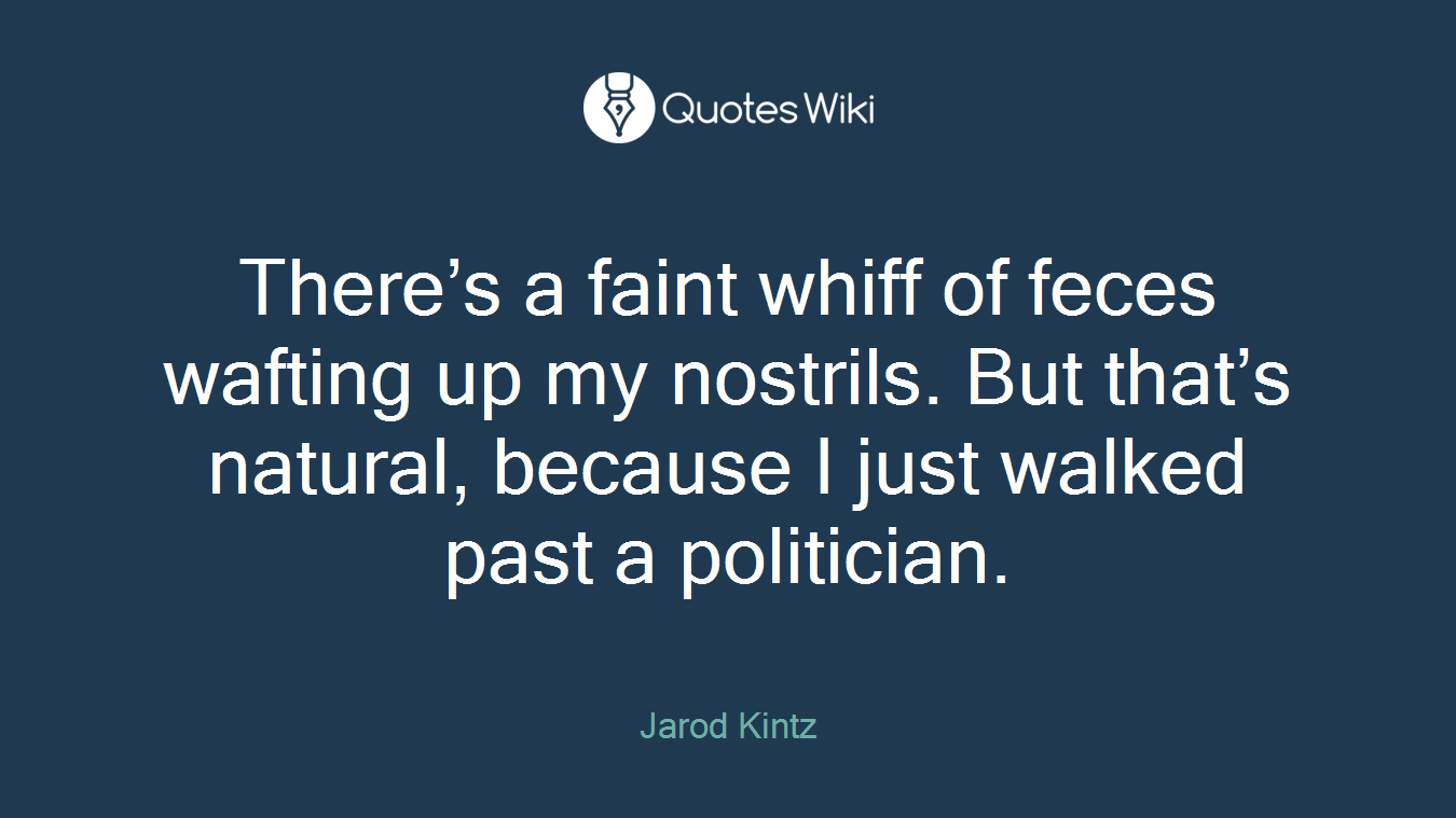 There’s a faint whiff of feces wafting up my nostrils. But that’s natural, because I just walked past a politician.