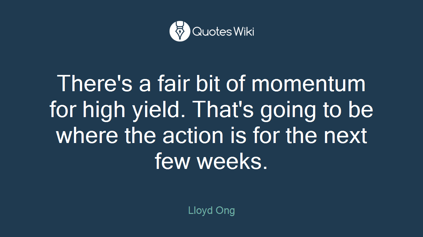 There's a fair bit of momentum for high yield. That's going to be where the action is for the next few weeks.