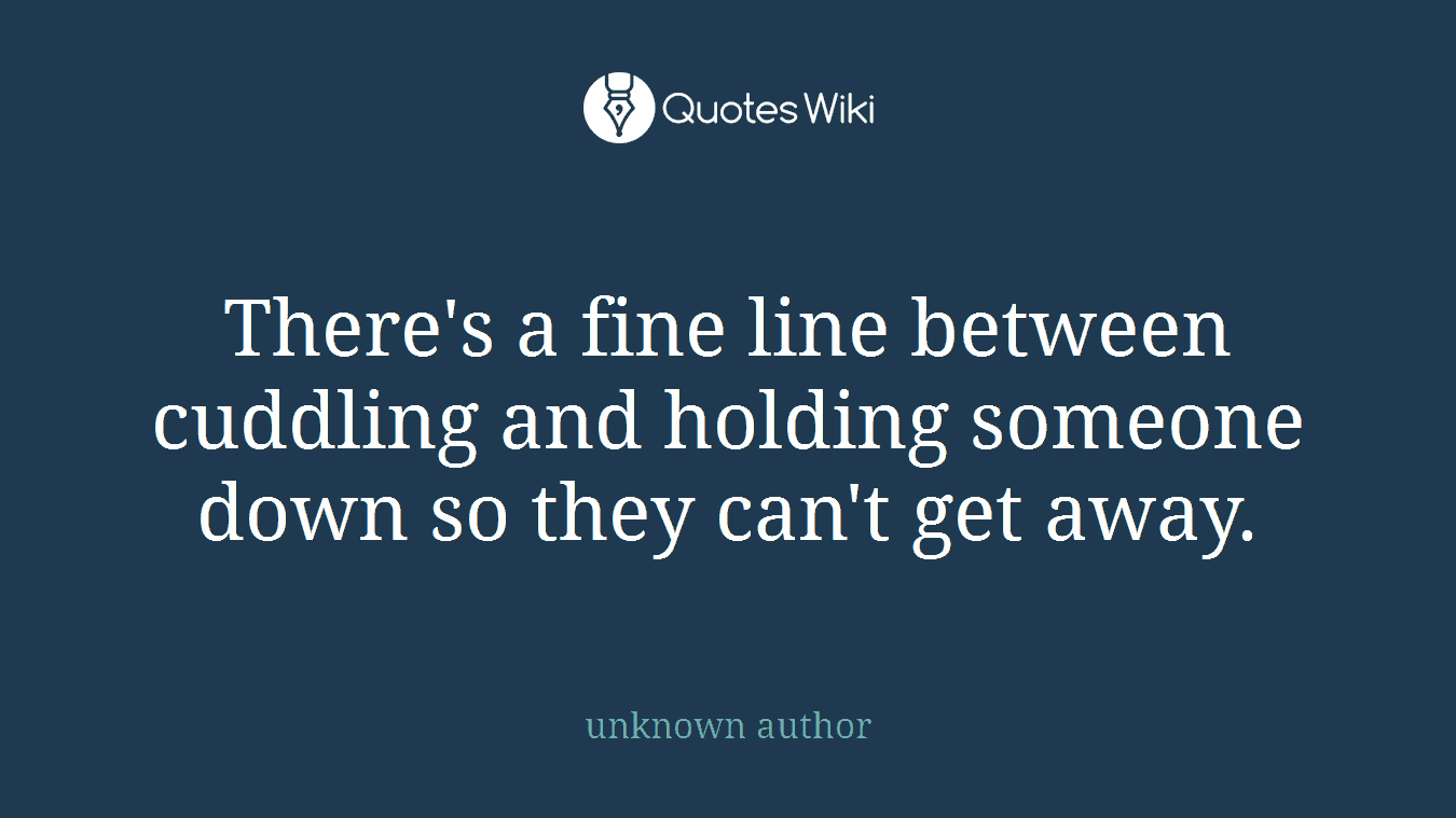 There's a fine line between cuddling and holding someone down so they can't get away.