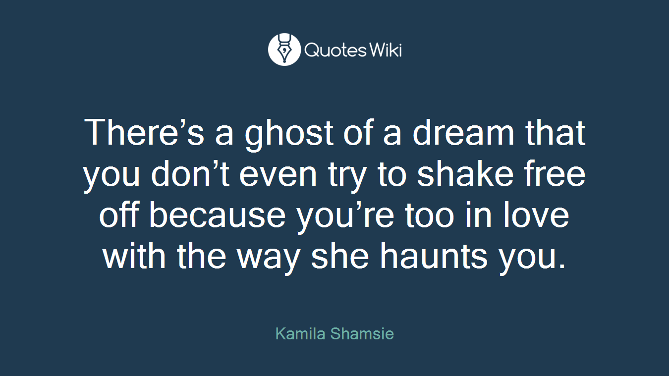 There’s a ghost of a dream that you don’t even try to shake free off because you’re too in love with the way she haunts you.